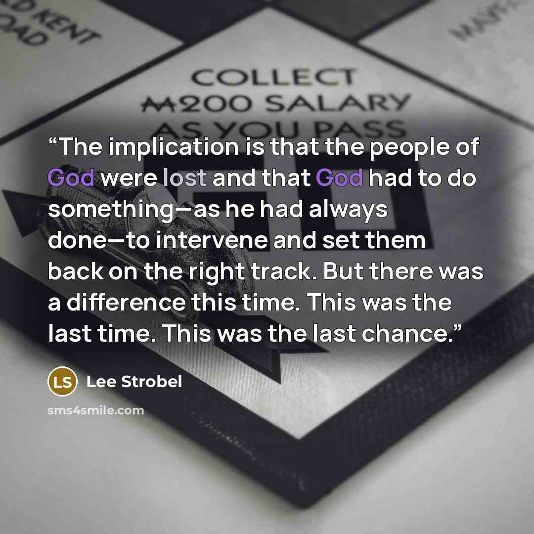 “The implication is that the people of God were lost and that God had to do something—as he had always done—to intervene and set them back on the right track. But there was a difference this time. This was the last time. This was the last chance.” quote by Lee Strobel