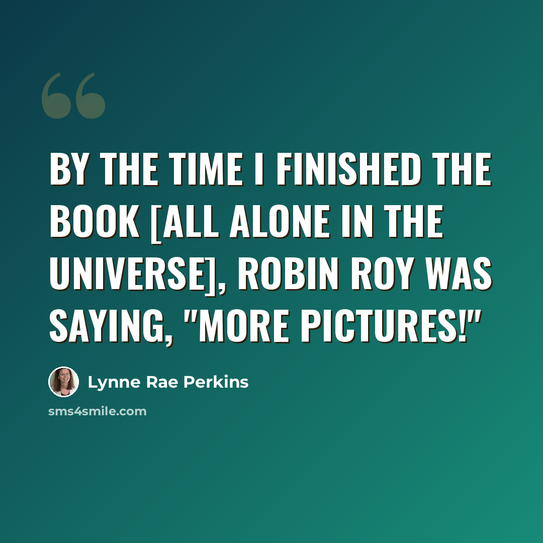 “By the time I finished the book [All Alone in the Universe], Robin Roy was saying, "More pictures!"” quote by Lynne Rae Perkins