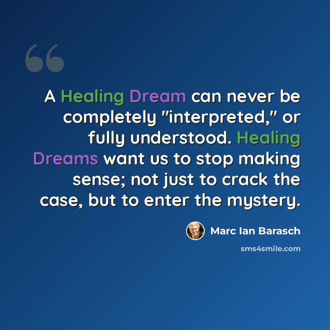 “A Healing Dream can never be completely "interpreted," or fully understood. Healing Dreams want us to stop making sense; not just to crack the case, but to enter the mystery.” quote by Marc Ian Barasch