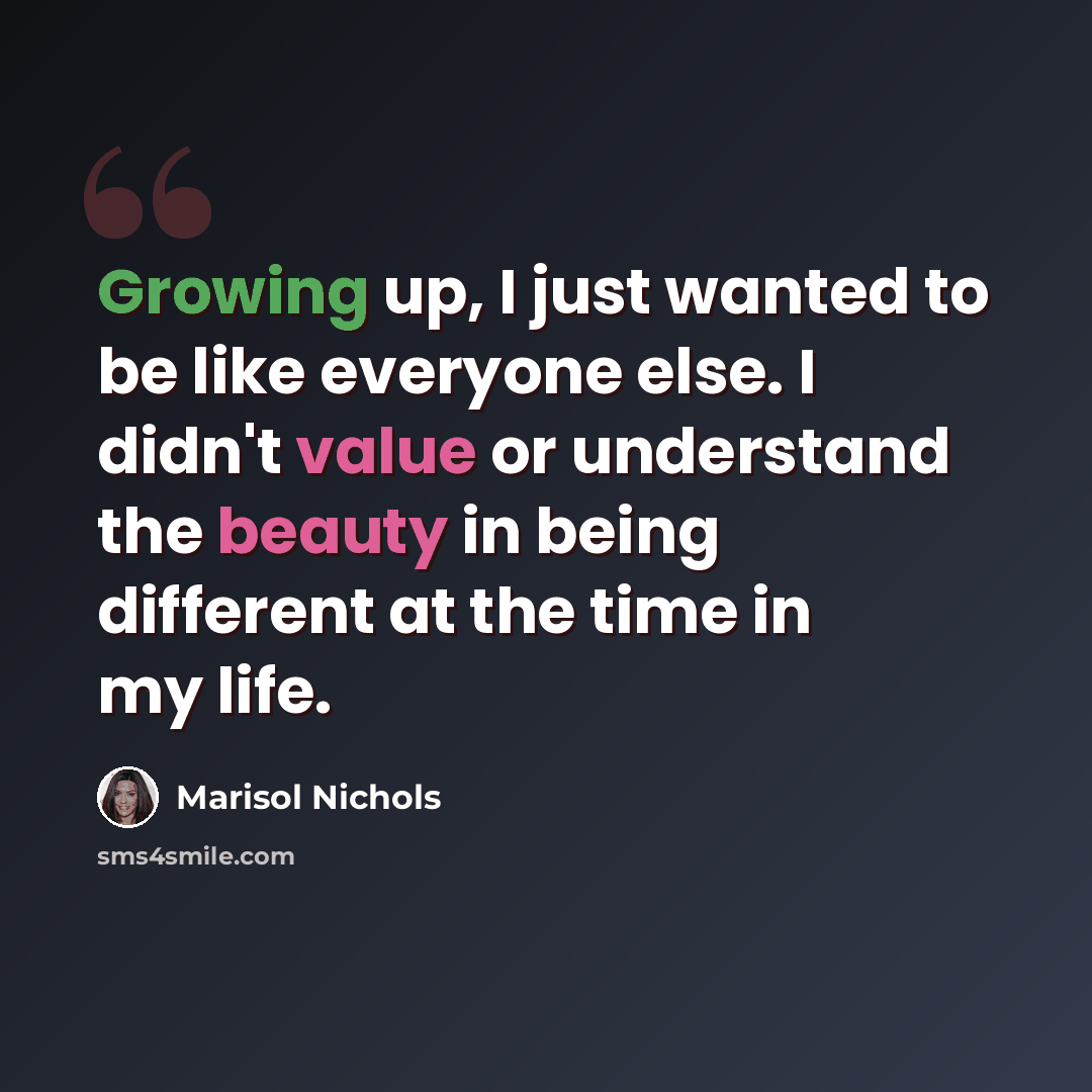 “Growing up, I just wanted to be like everyone else. I didn't value or understand the beauty in being different at the time in my life.” quote by Marisol Nichols