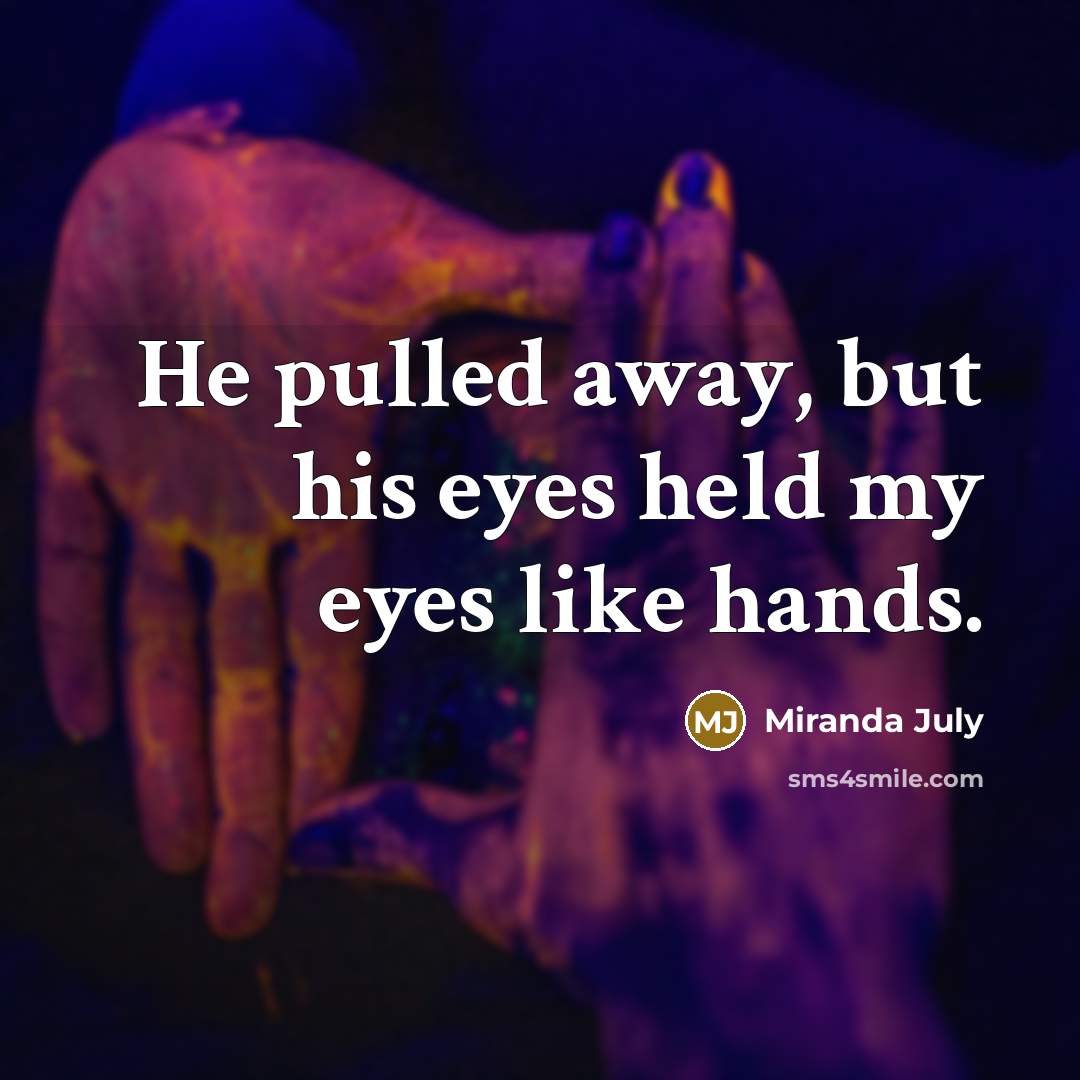 “He pulled away, but his eyes held my eyes like hands.” quote by Miranda July