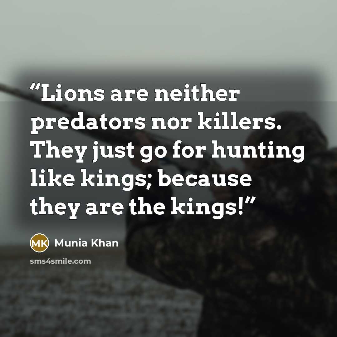 “Lions are neither predators nor killers. They just go for hunting like kings; because they are the kings!” quote by Munia Khan