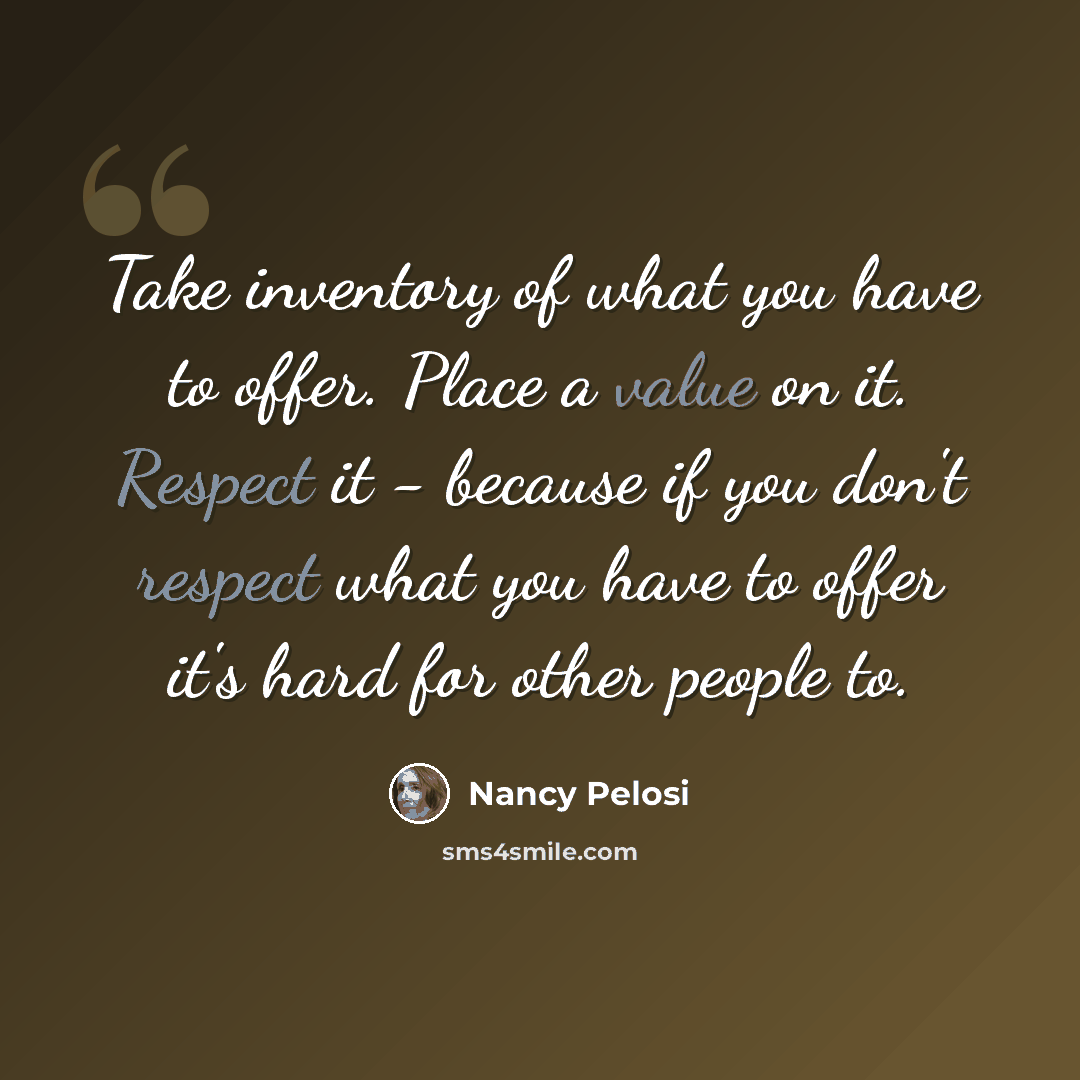“Take inventory of what you have to offer. Place a value on it. Respect it - because if you don't respect what you have to offer it's hard for other people to.” quote by Nancy Pelosi