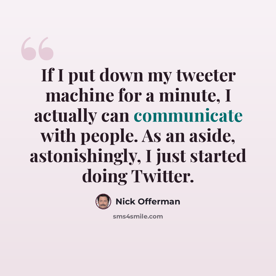 “If I put down my tweeter machine for a minute, I actually can communicate with people. As an aside, astonishingly, I just started doing Twitter.” quote by Nick Offerman