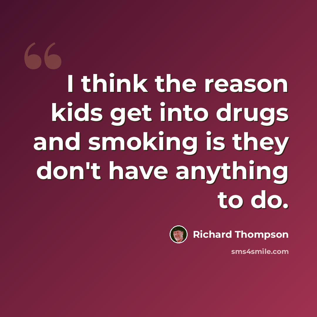 “I think the reason kids get into drugs and smoking is they don't have anything to do.” quote by Richard Thompson
