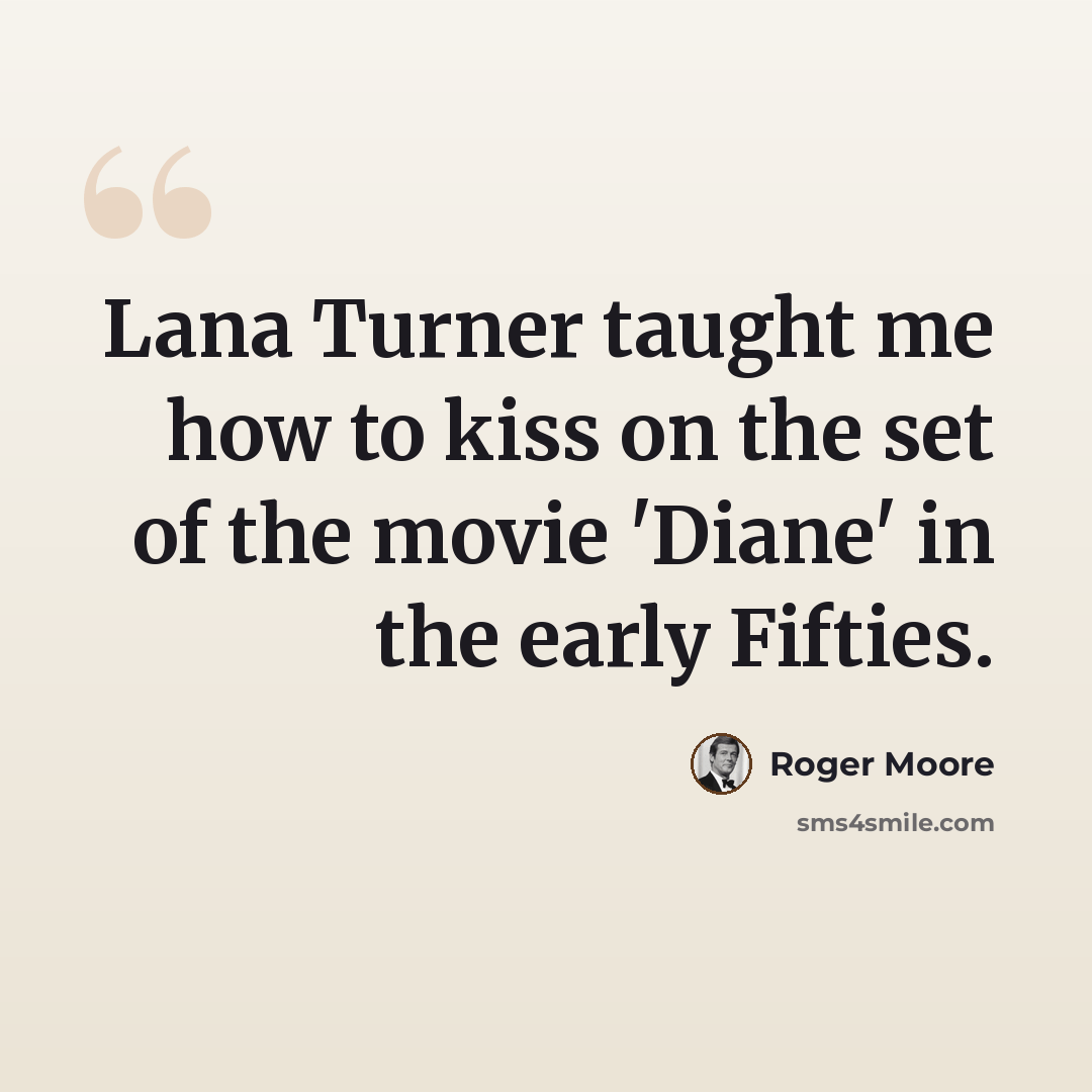 “Lana Turner taught me how to kiss on the set of the movie 'Diane' in the early Fifties.” quote by Roger Moore