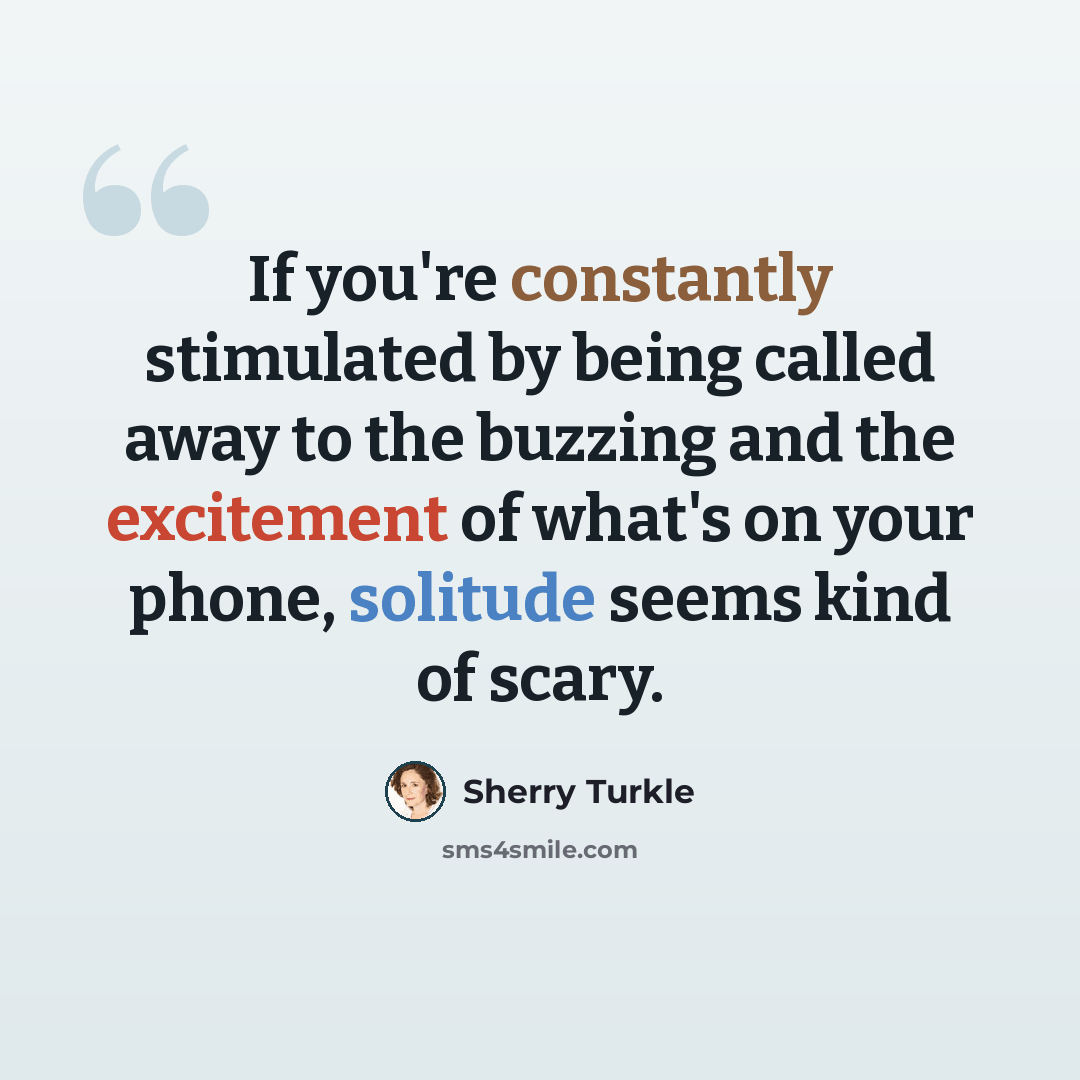 “If you're constantly stimulated by being called away to the buzzing and the excitement of what's on your phone, solitude seems kind of scary.” quote by Sherry Turkle