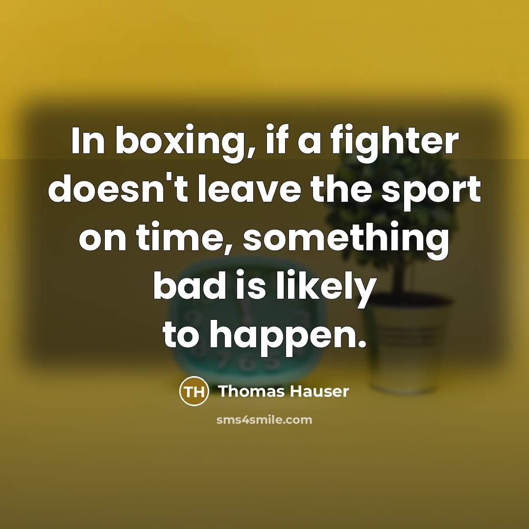 “In boxing, if a fighter doesn't leave the sport on time, something bad is likely to happen.” quote by Thomas Hauser