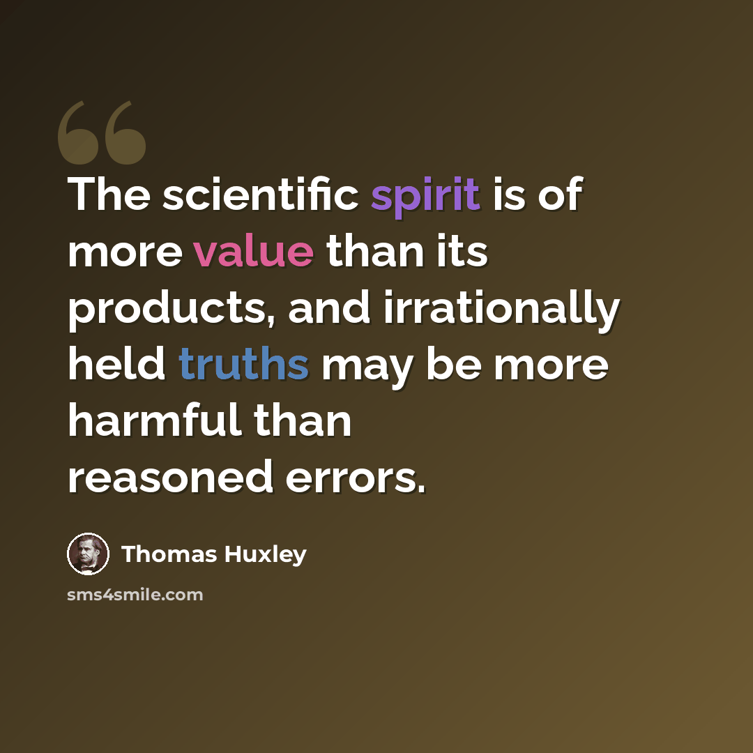 “The scientific spirit is of more value than its products, and irrationally held truths may be more harmful than reasoned errors.” quote by Thomas Huxley