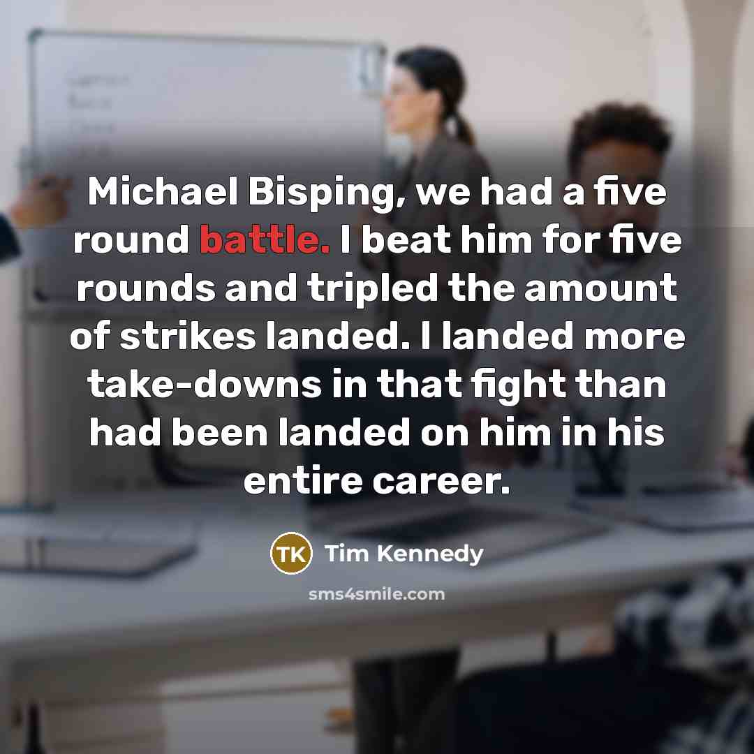 “Michael Bisping, we had a five round battle. I beat him for five rounds and tripled the amount of strikes landed. I landed more take-downs in that fight than had been landed on him in his entire career.” quote by Tim Kennedy