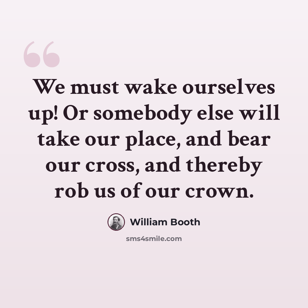 “We must wake ourselves up! Or somebody else will take our place, and bear our cross, and thereby rob us of our crown.” quote by William Booth