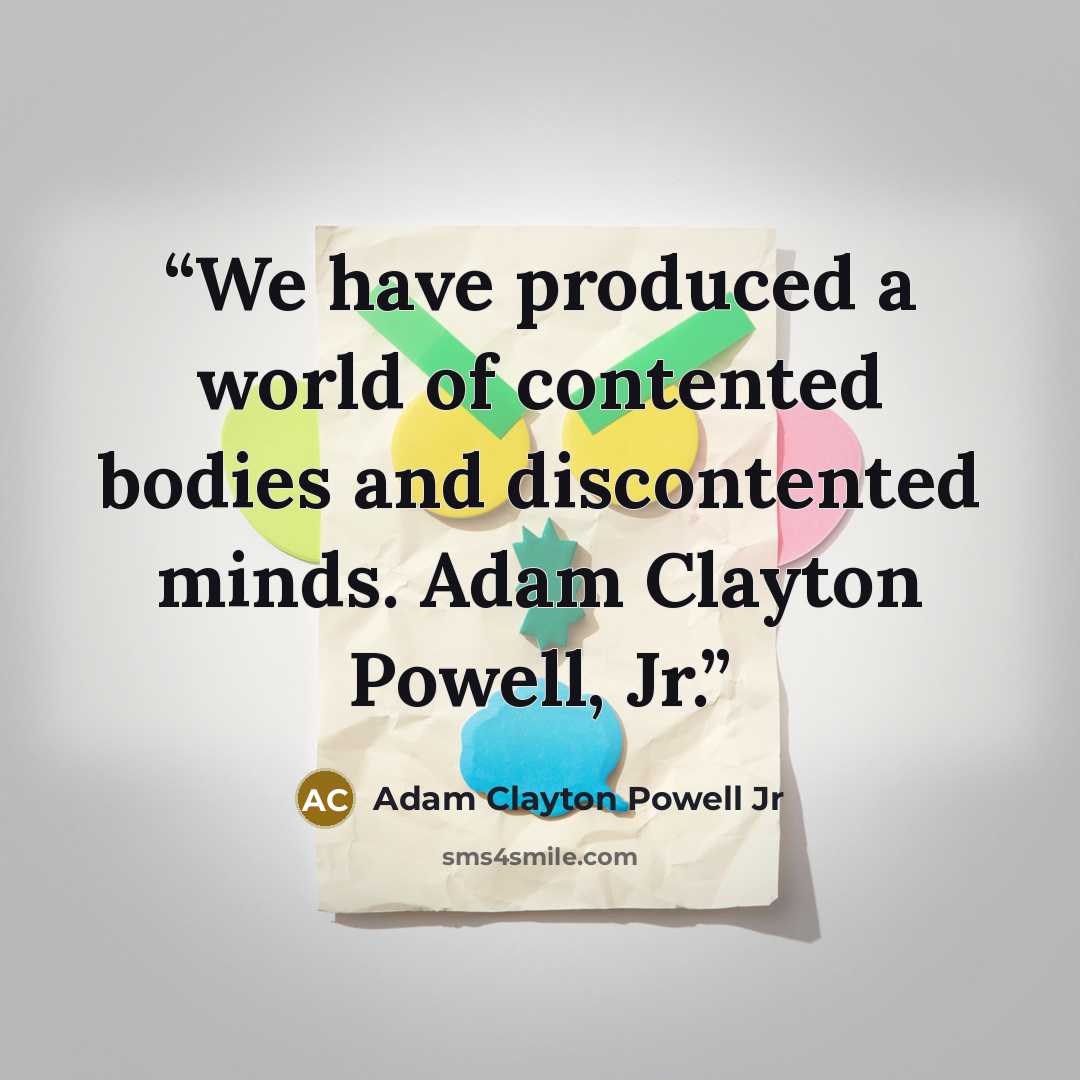 “We have produced a world of contented bodies and discontented minds. Adam Clayton Powell, Jr.” quote by Adam Clayton Powell Jr