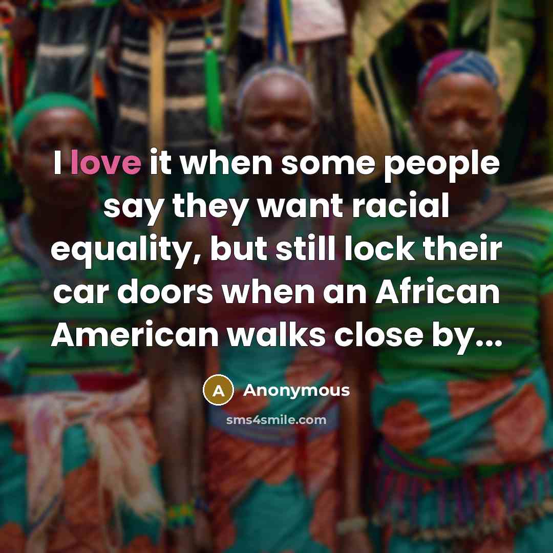 “I love it when some people say they want racial equality, but still lock their car doors when an African American walks close by...” quote by Anonymous