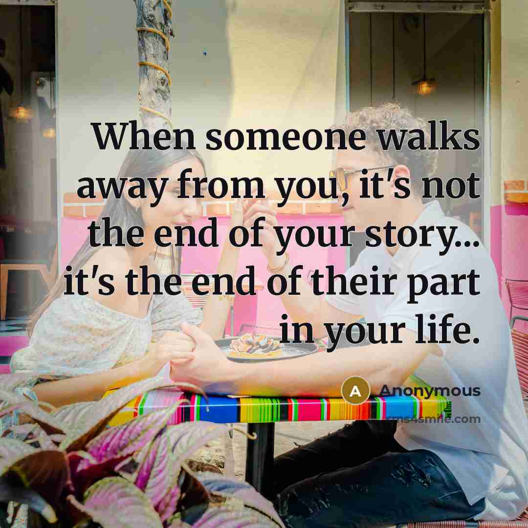 “When someone walks away from you, it's not the end of your story... it's the end of their part in your life.” quote by Anonymous