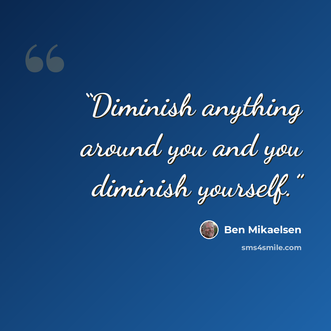 “Diminish anything around you and you diminish yourself.” quote by Ben Mikaelsen