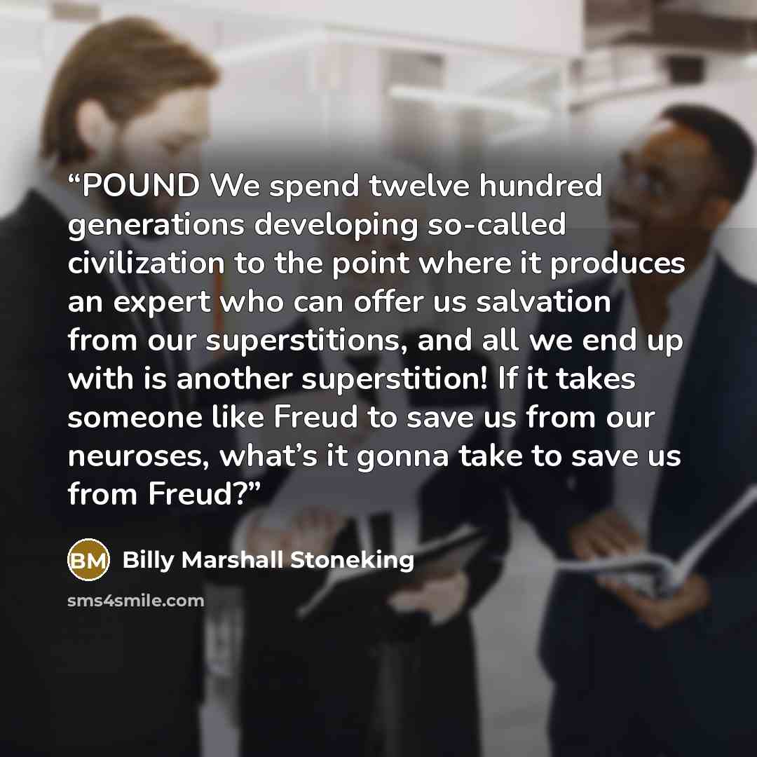 “POUND We spend twelve hundred generations developing so-called civilization to the point where it produces an expert who can offer us salvation from our superstitions, and all we end up with is another superstition! If it takes someone like Freud to save us from our neuroses, what’s it gonna take…” quote by Billy Marshall Stoneking