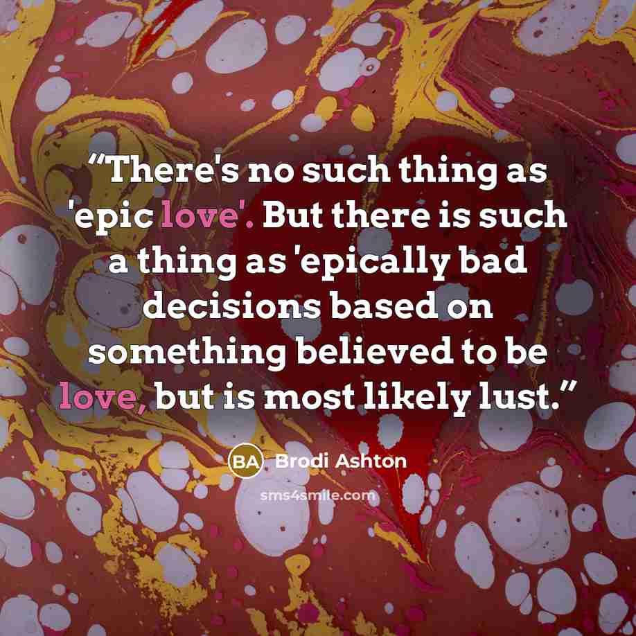 “There's no such thing as 'epic love'. But there is such a thing as 'epically bad decisions based on something believed to be love, but is most likely lust.” quote by Brodi Ashton