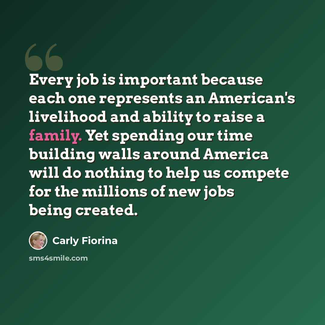 “Every job is important because each one represents an American's livelihood and ability to raise a family. Yet spending our time building walls around America will do nothing to help us compete for the millions of new jobs being created.” quote by Carly Fiorina