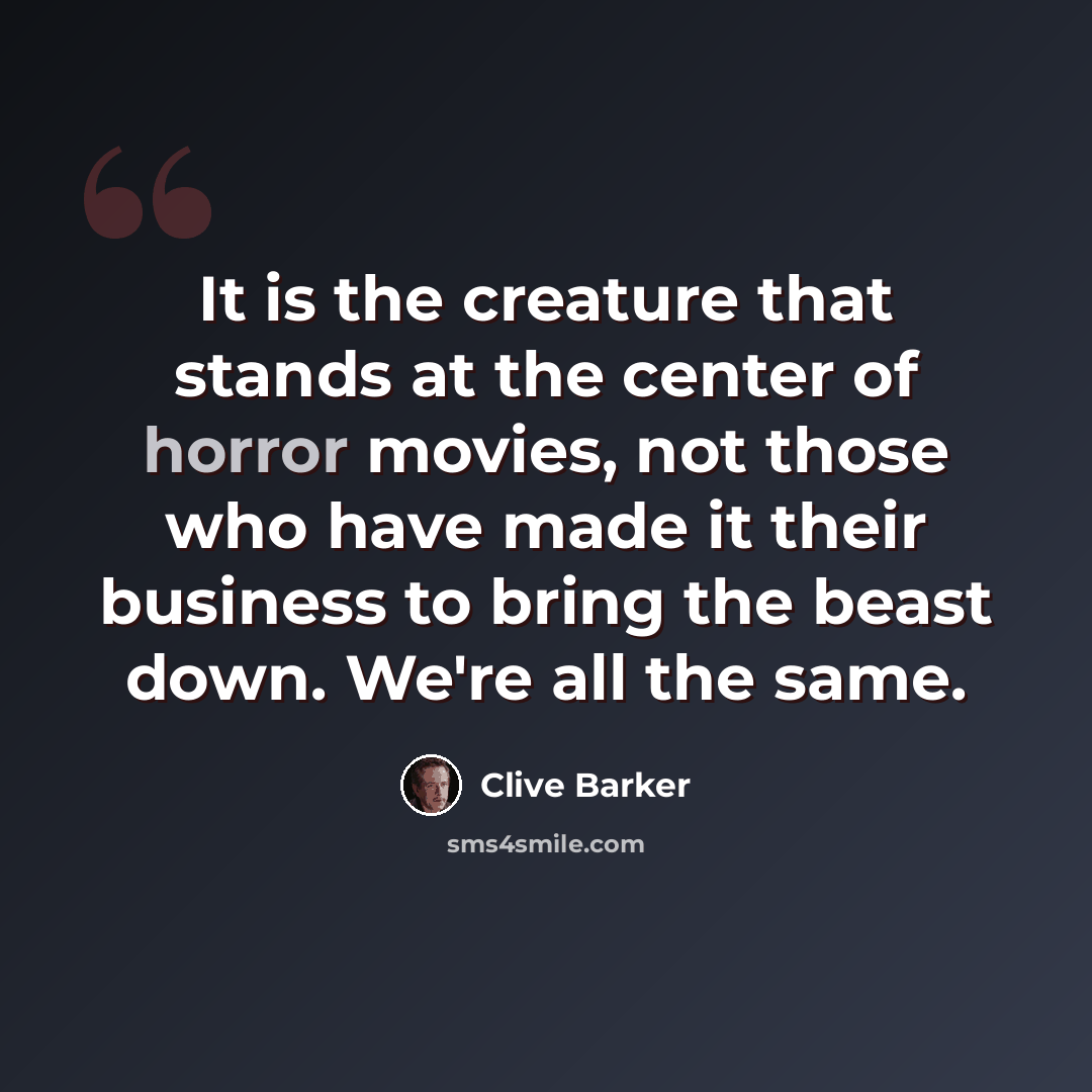 “It is the creature that stands at the center of horror movies, not those who have made it their business to bring the beast down. We're all the same.” quote by Clive Barker