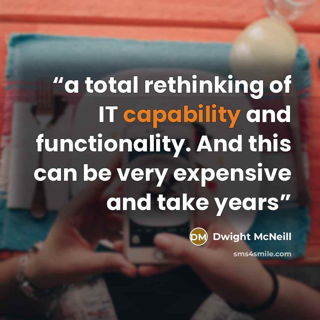 “a total rethinking of IT capability and functionality. And this can be very expensive and take years” quote by Dwight McNeill