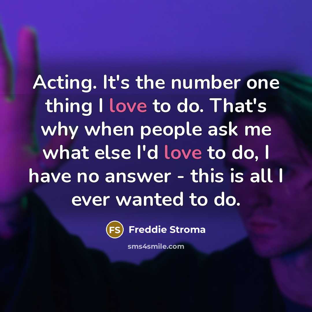“Acting. It's the number one thing I love to do. That's why when people ask me what else I'd love to do, I have no answer - this is all I ever wanted to do.” quote by Freddie Stroma