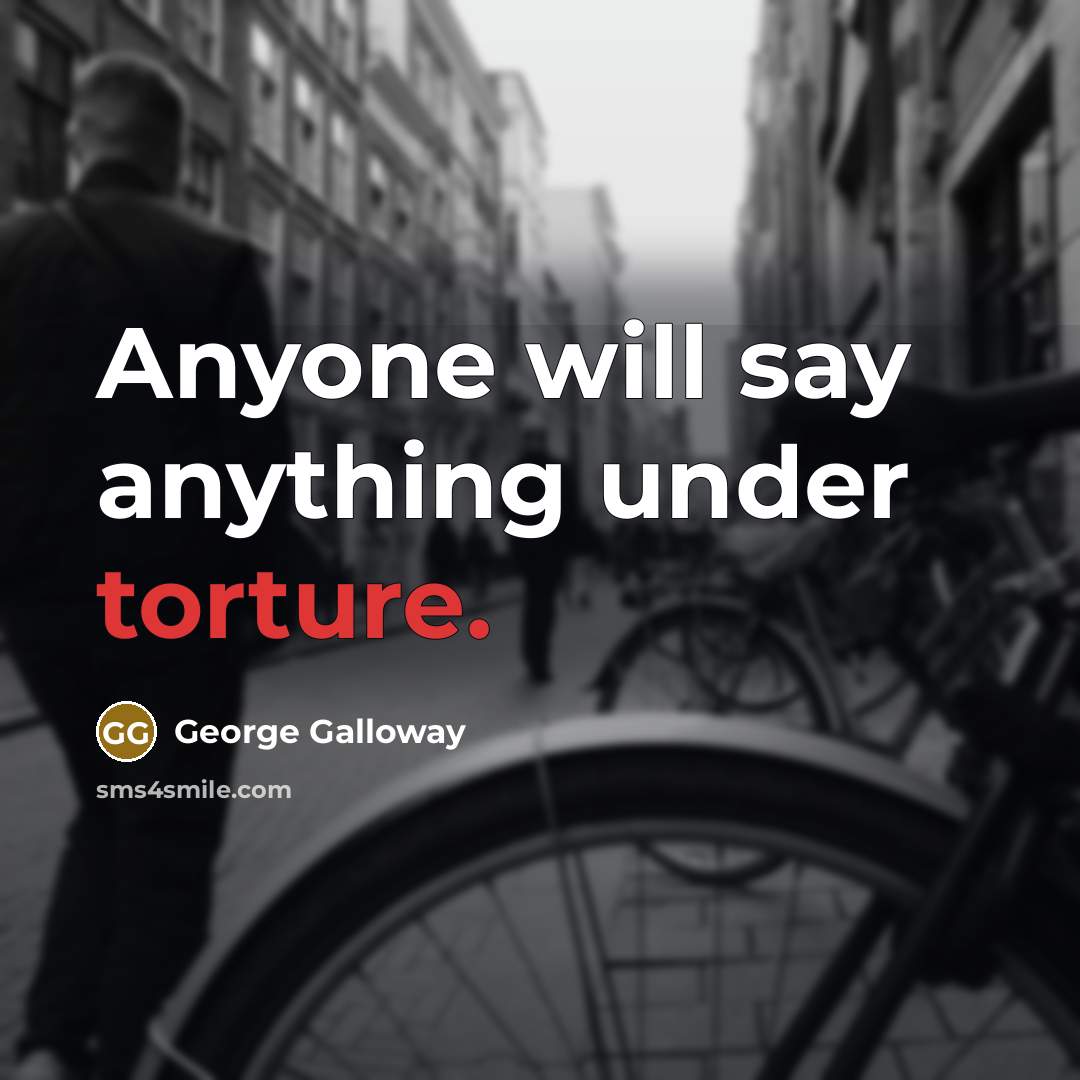 “Anyone will say anything under torture.” quote by George Galloway