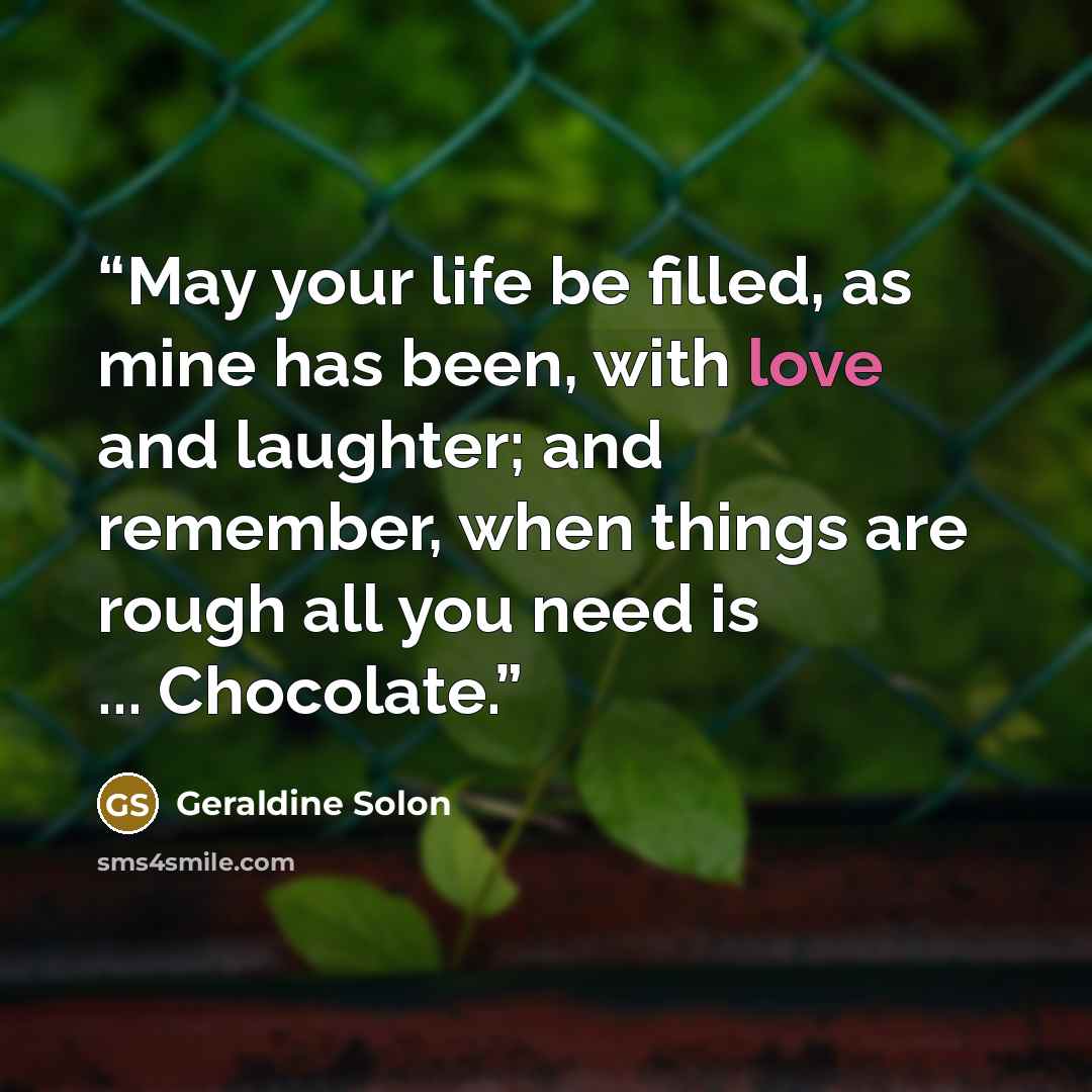 “May your life be filled, as mine has been, with love and laughter; and remember, when things are rough all you need is ... Chocolate.” quote by Geraldine Solon