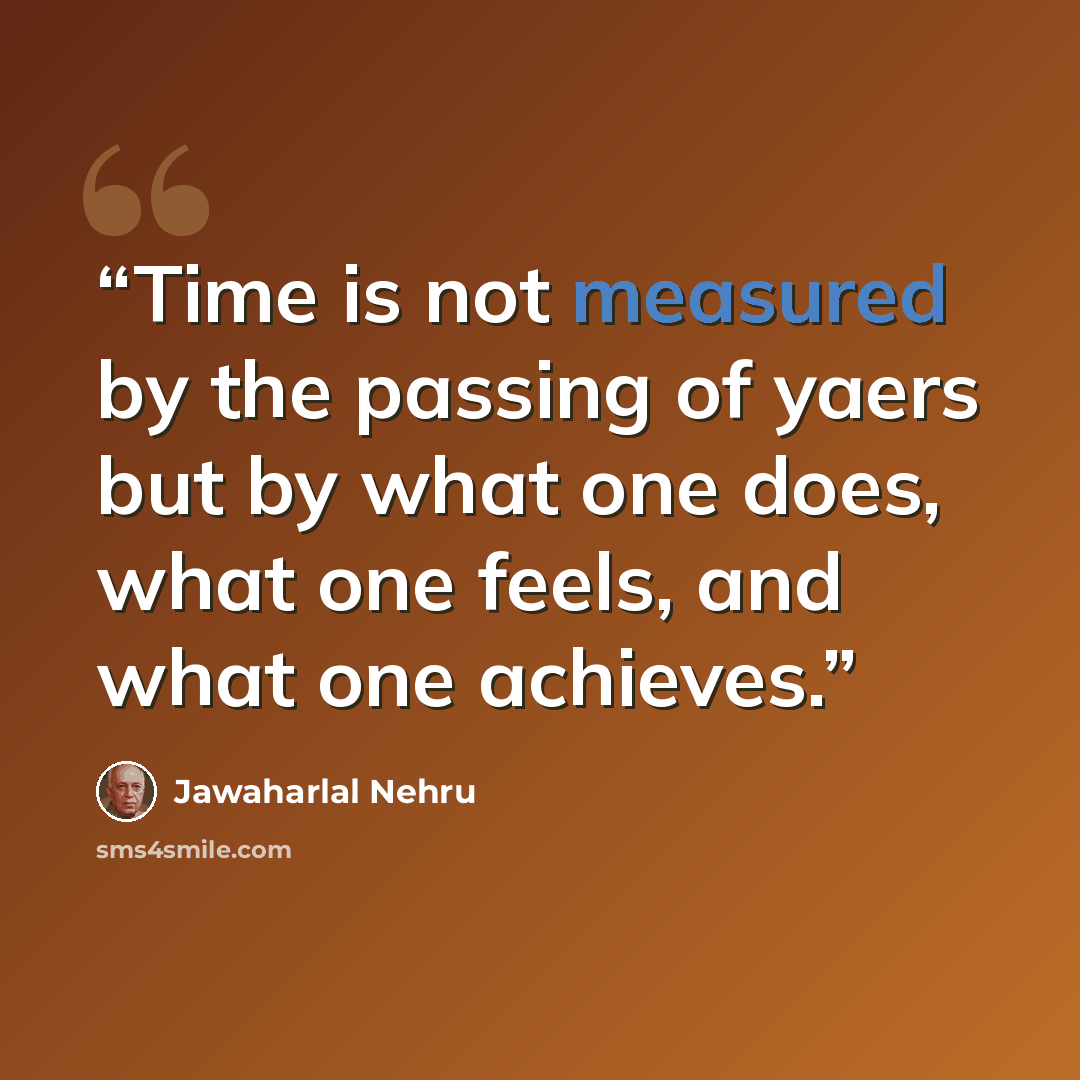 “Time is not measured by the passing of yaers but by what one does, what one feels, and what one achieves.” quote by Jawaharlal Nehru