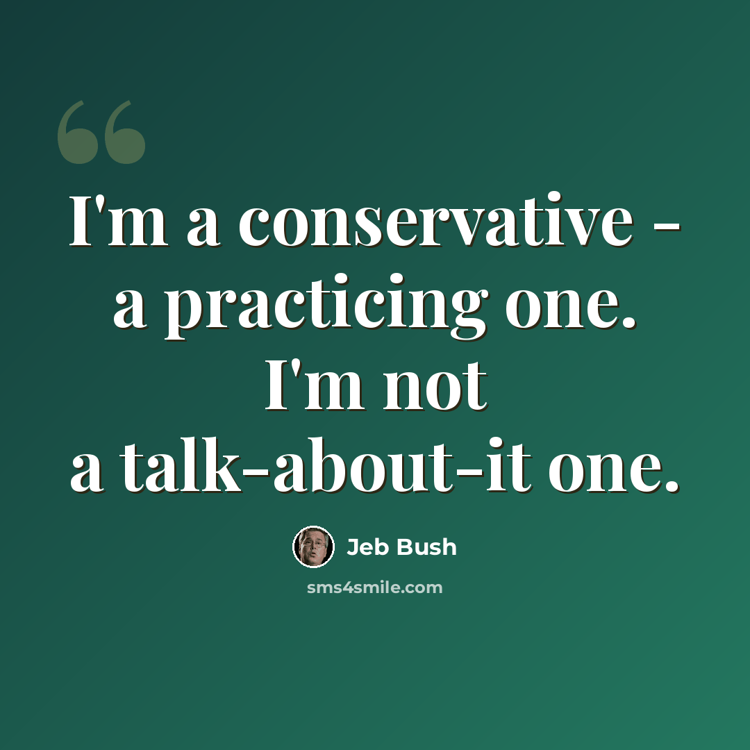 “I'm a conservative - a practicing one. I'm not a talk-about-it one.” quote by Jeb Bush