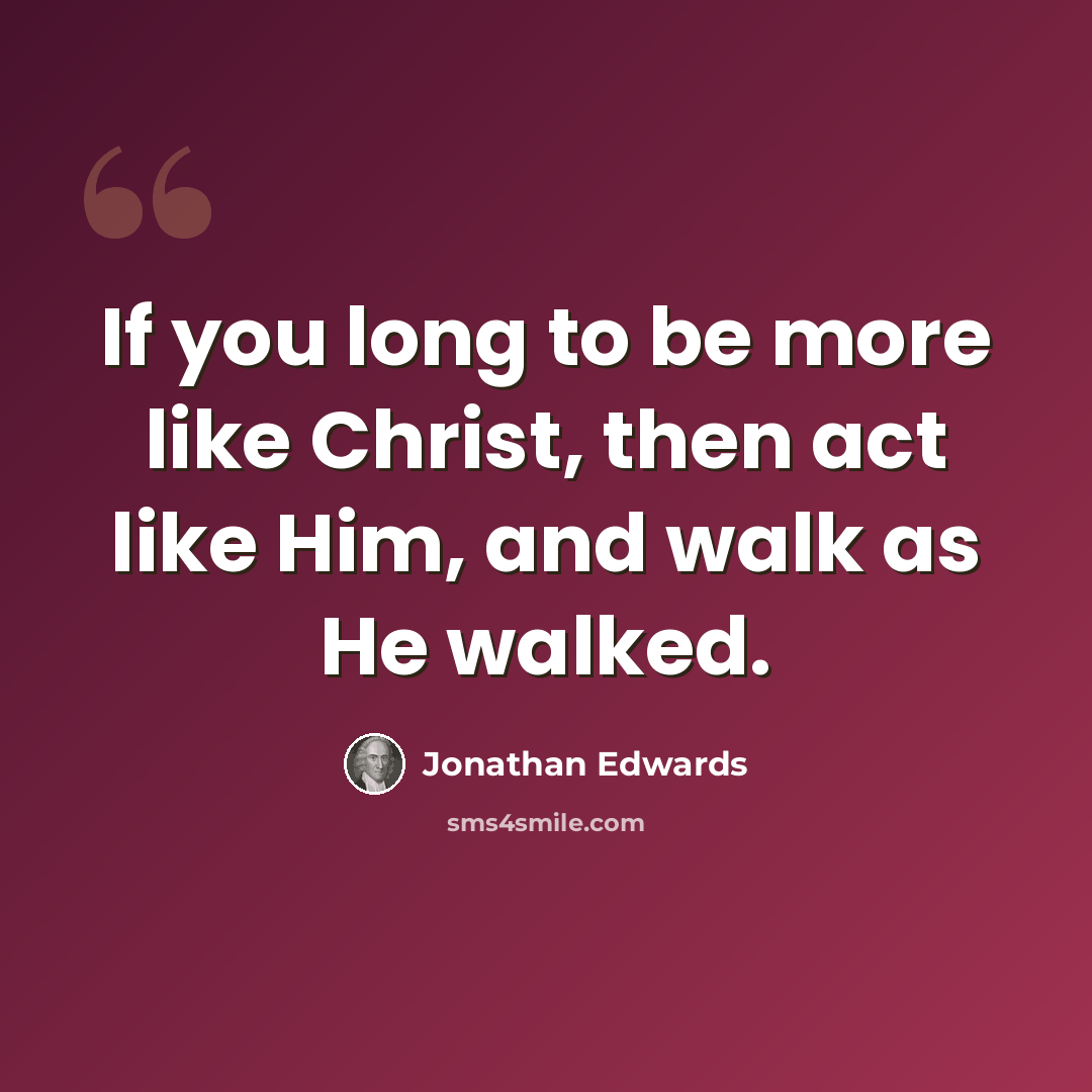 “If you long to be more like Christ, then act like Him, and walk as He walked.” quote by Jonathan Edwards