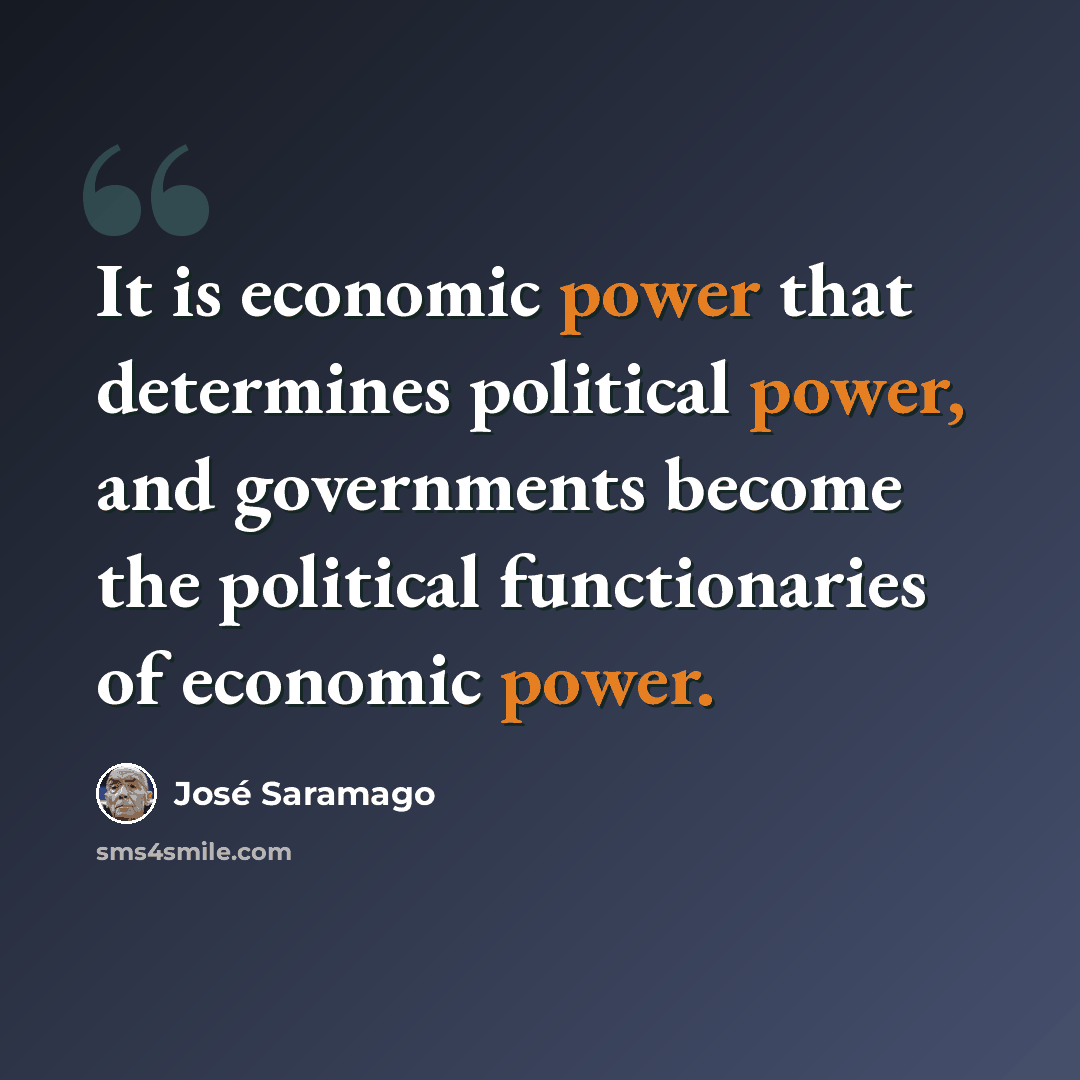 “It is economic power that determines political power, and governments become the political functionaries of economic power.” quote by Jose Saramago