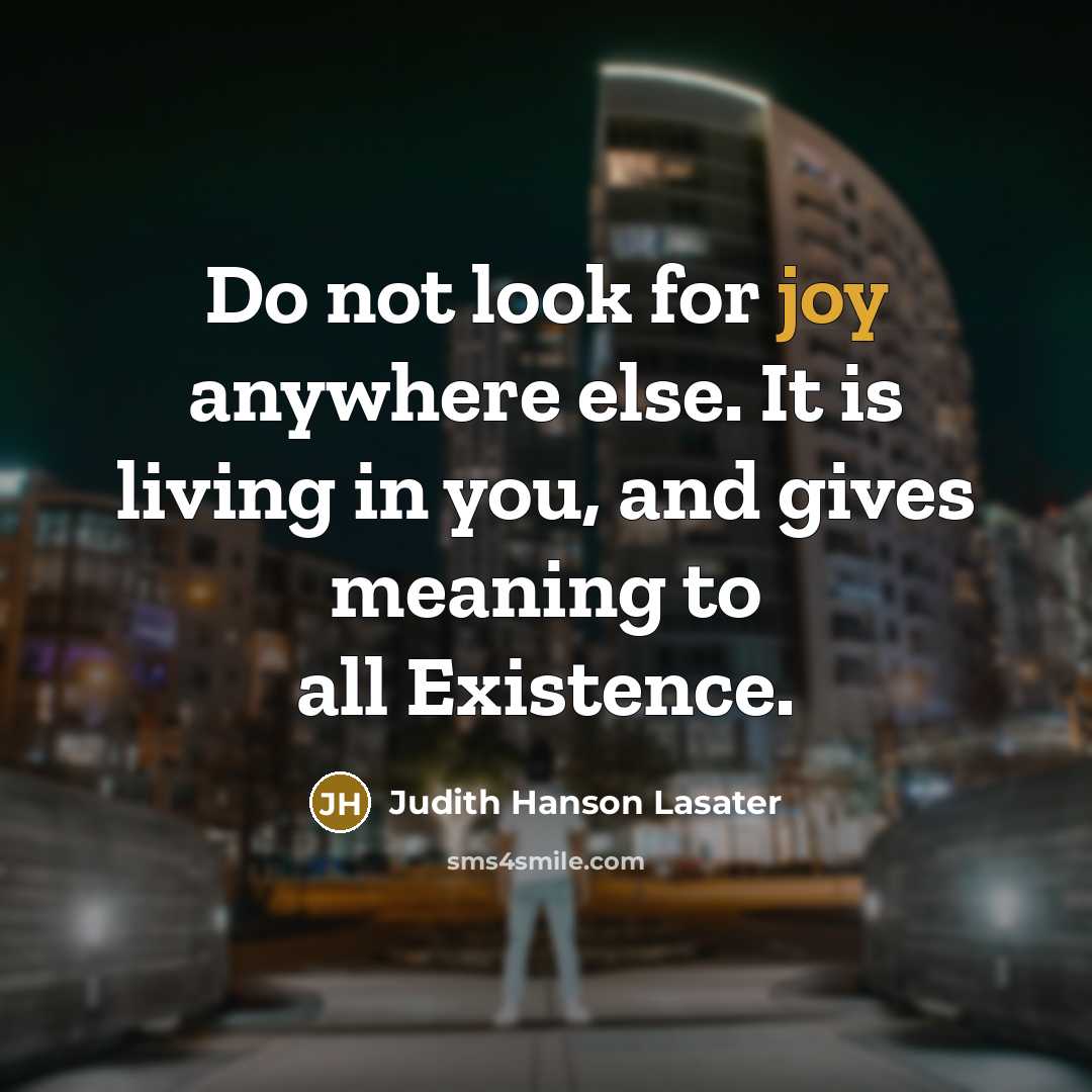 “Do not look for joy anywhere else. It is living in you, and gives meaning to all Existence.” quote by Judith Hanson Lasater