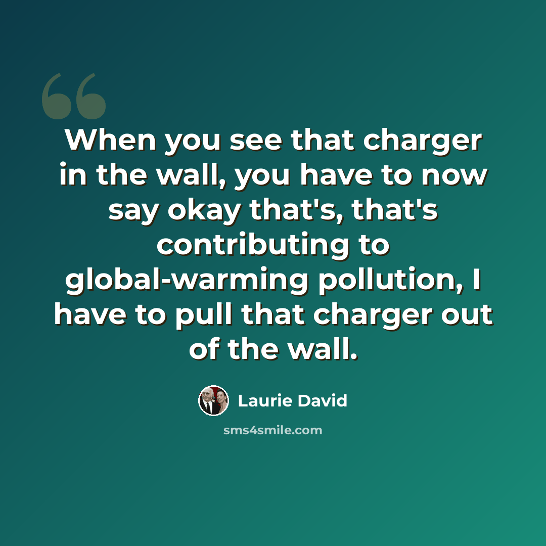 “When you see that charger in the wall, you have to now say okay that's, that's contributing to global-warming pollution, I have to pull that charger out of the wall.” quote by Laurie David