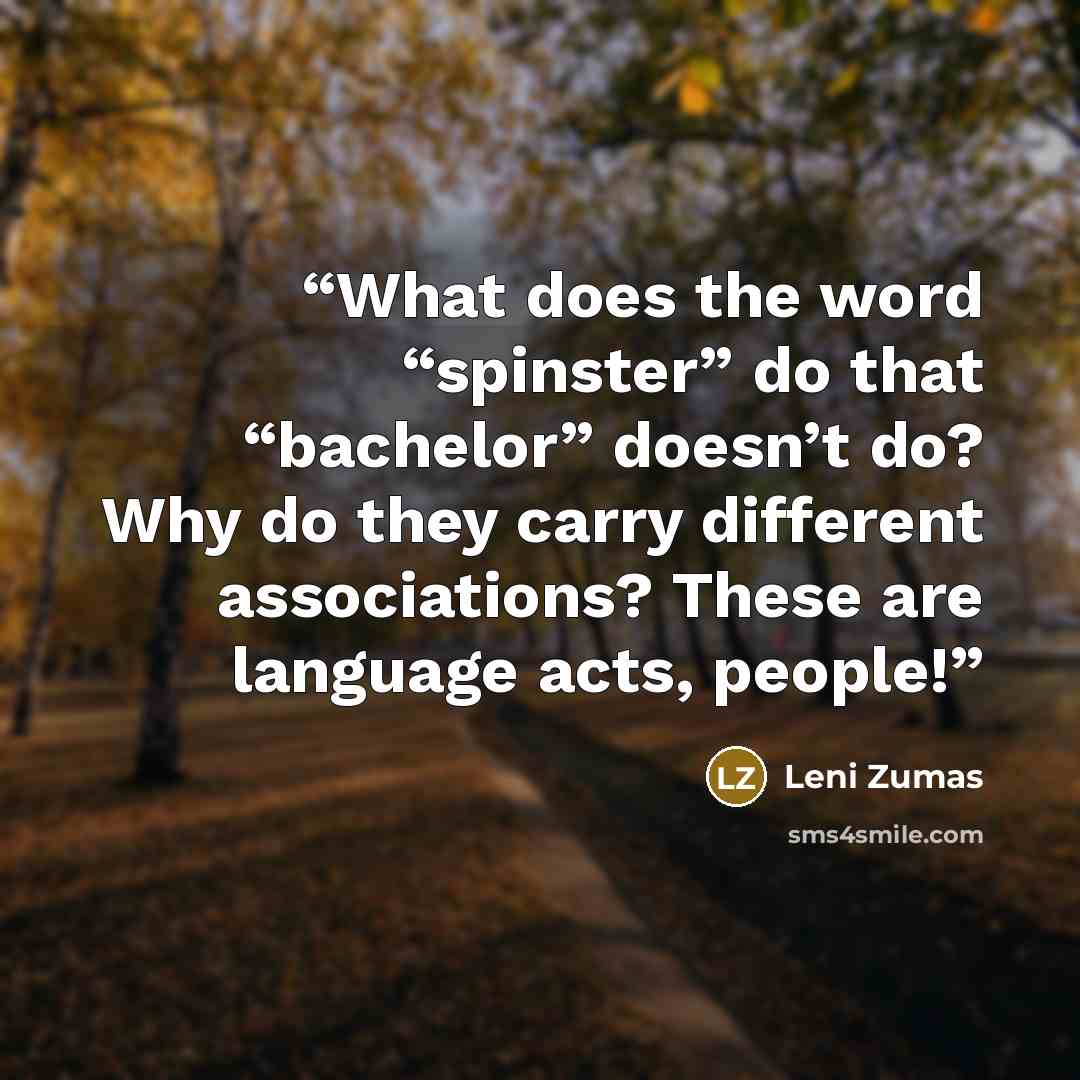 “What does the word “spinster” do that “bachelor” doesn’t do? Why do they carry different associations? These are language acts, people!” quote by Leni Zumas