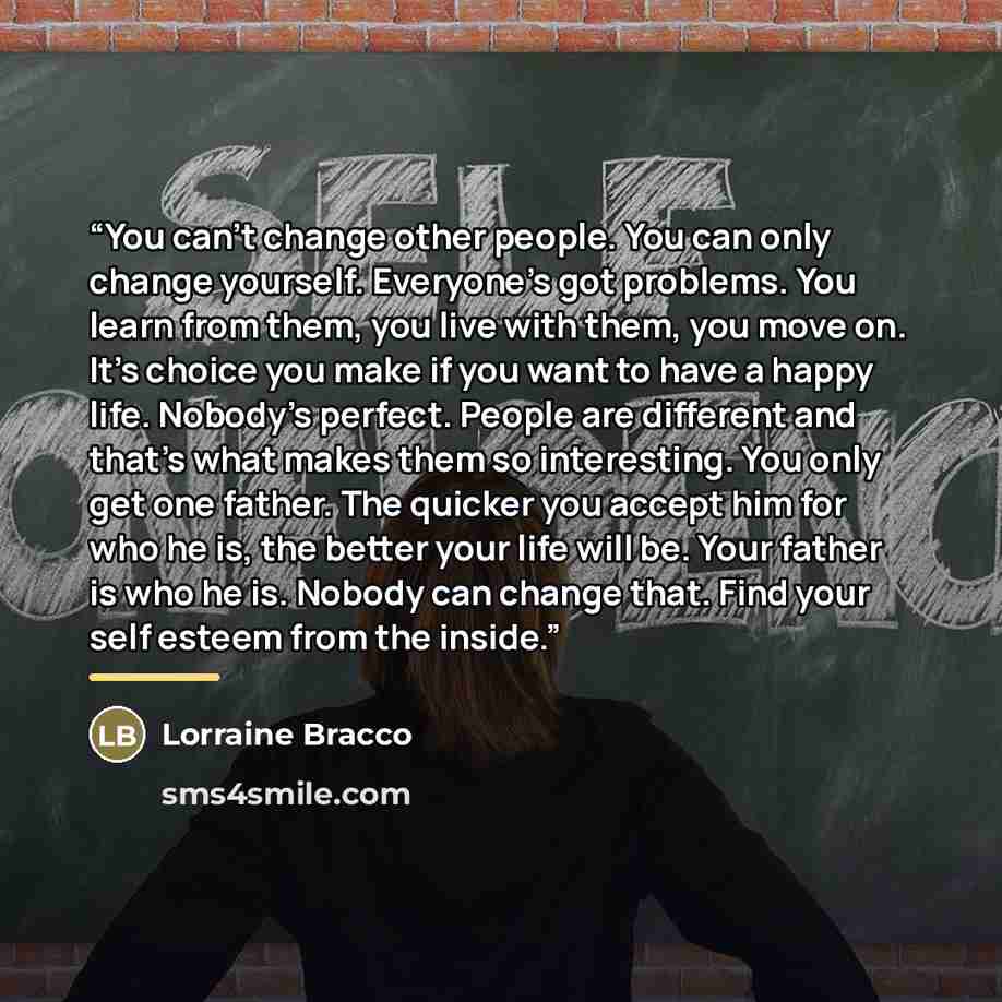 “You can't change other people. You can only change yourself. Everyone's got problems. You learn from them, you live with them, you move on. It's choice you make if you want to have a happy life. Nobody's perfect. People are different and that's what makes them so interesting. You only get one…” quote by Lorraine Bracco