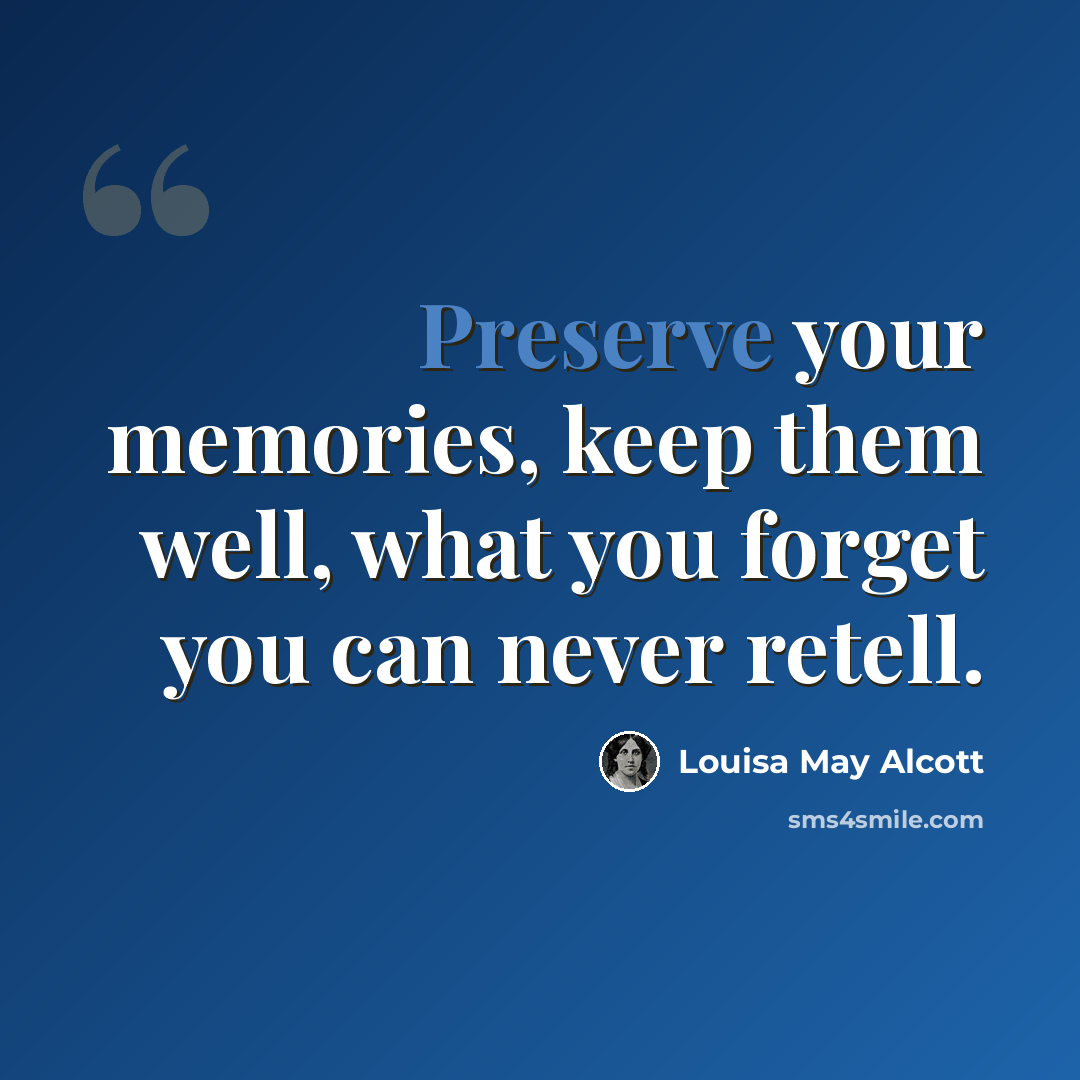 “Preserve your memories, keep them well, what you forget you can never retell.” quote by Louisa May Alcott
