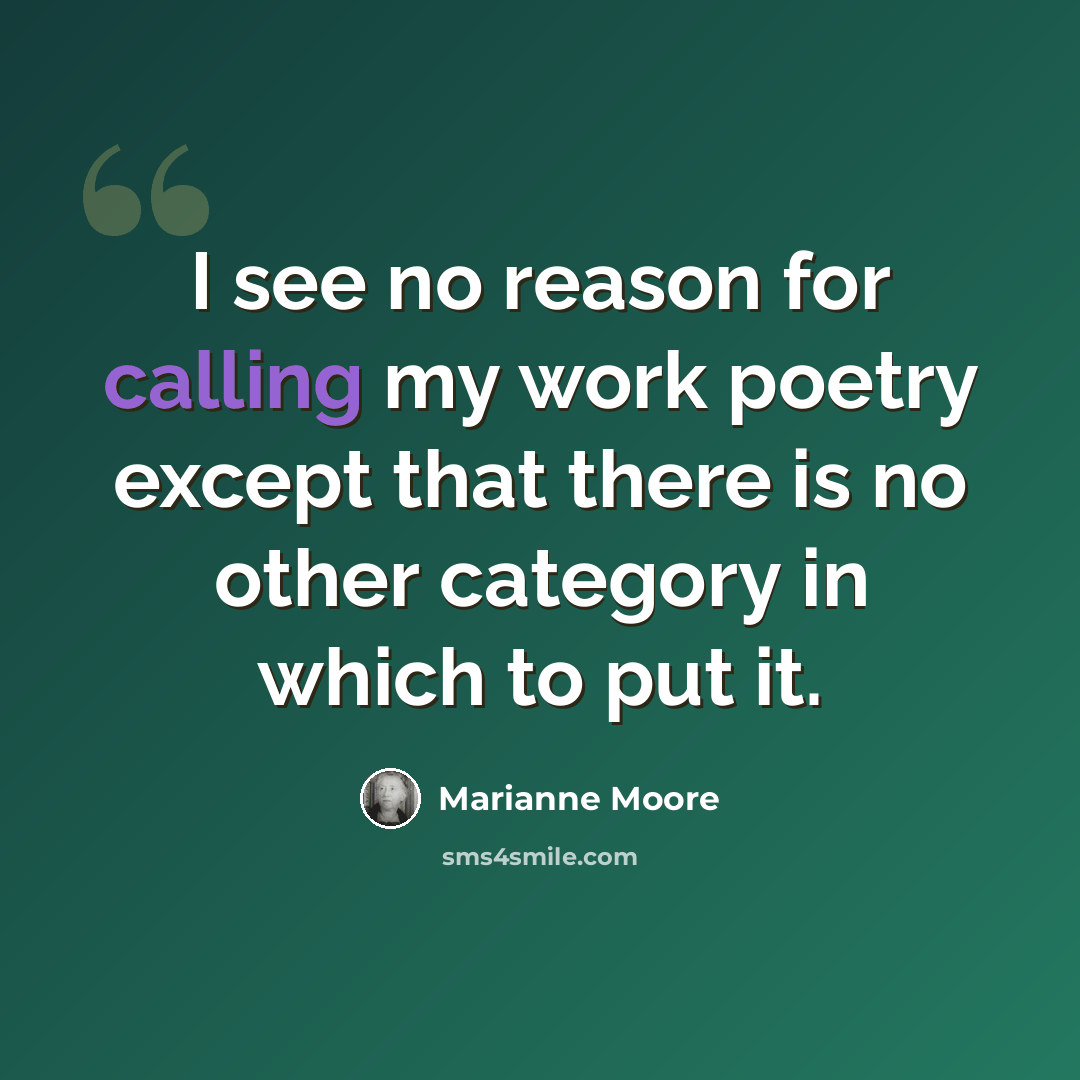 “I see no reason for calling my work poetry except that there is no other category in which to put it.” quote by Marianne Moore