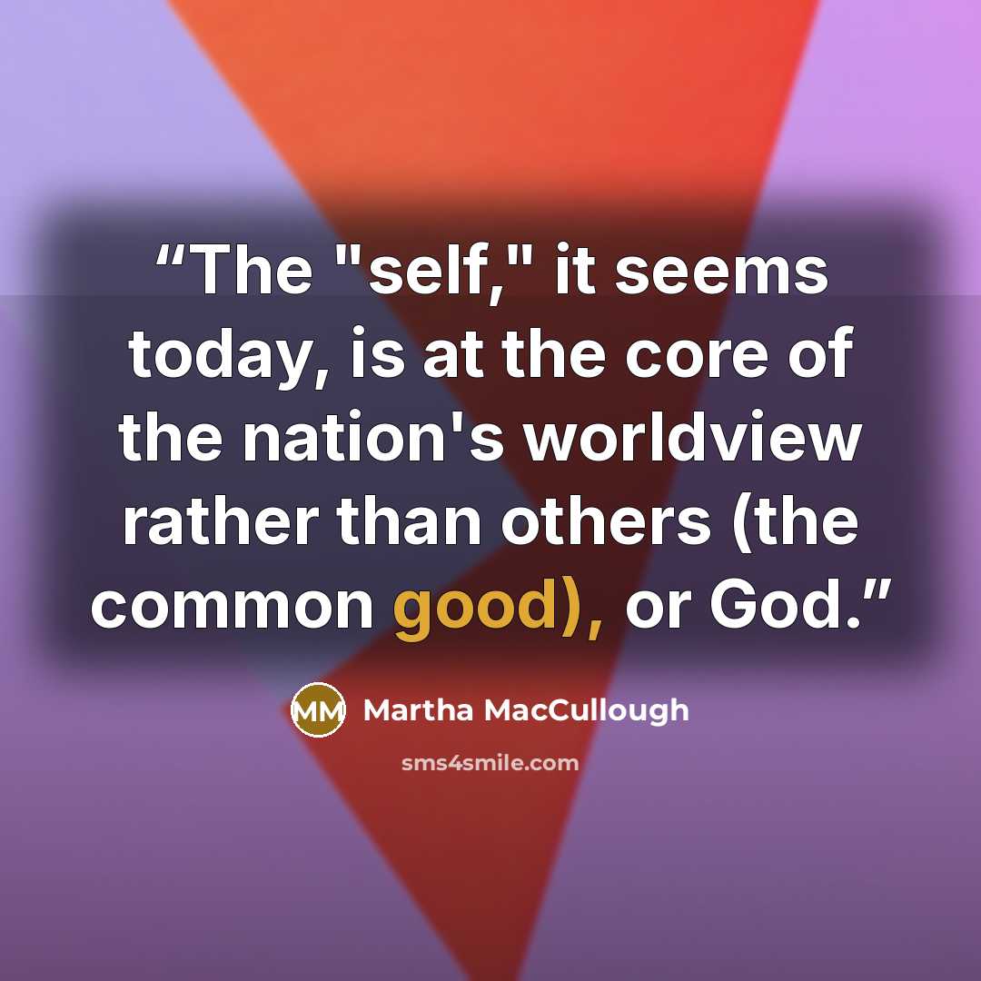 “The "self," it seems today, is at the core of the nation's worldview rather than others (the common good), or God.” quote by Martha MacCullough