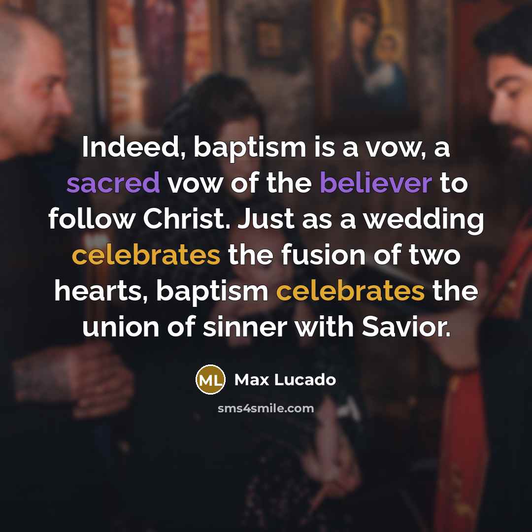 “Indeed, baptism is a vow, a sacred vow of the believer to follow Christ. Just as a wedding celebrates the fusion of two hearts, baptism celebrates the union of sinner with Savior.” quote by Max Lucado