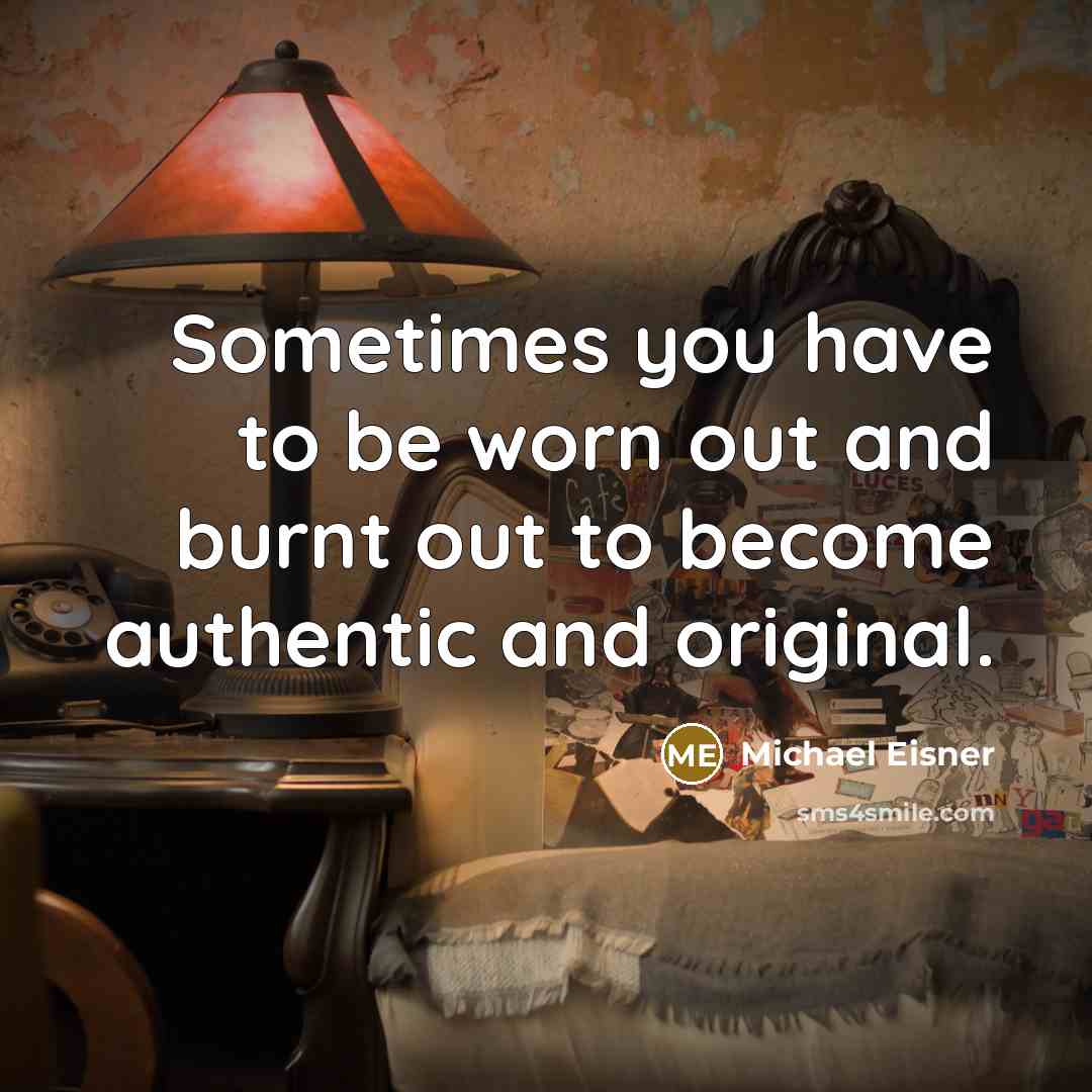 “Sometimes you have to be worn out and burnt out to become authentic and original.” quote by Michael Eisner