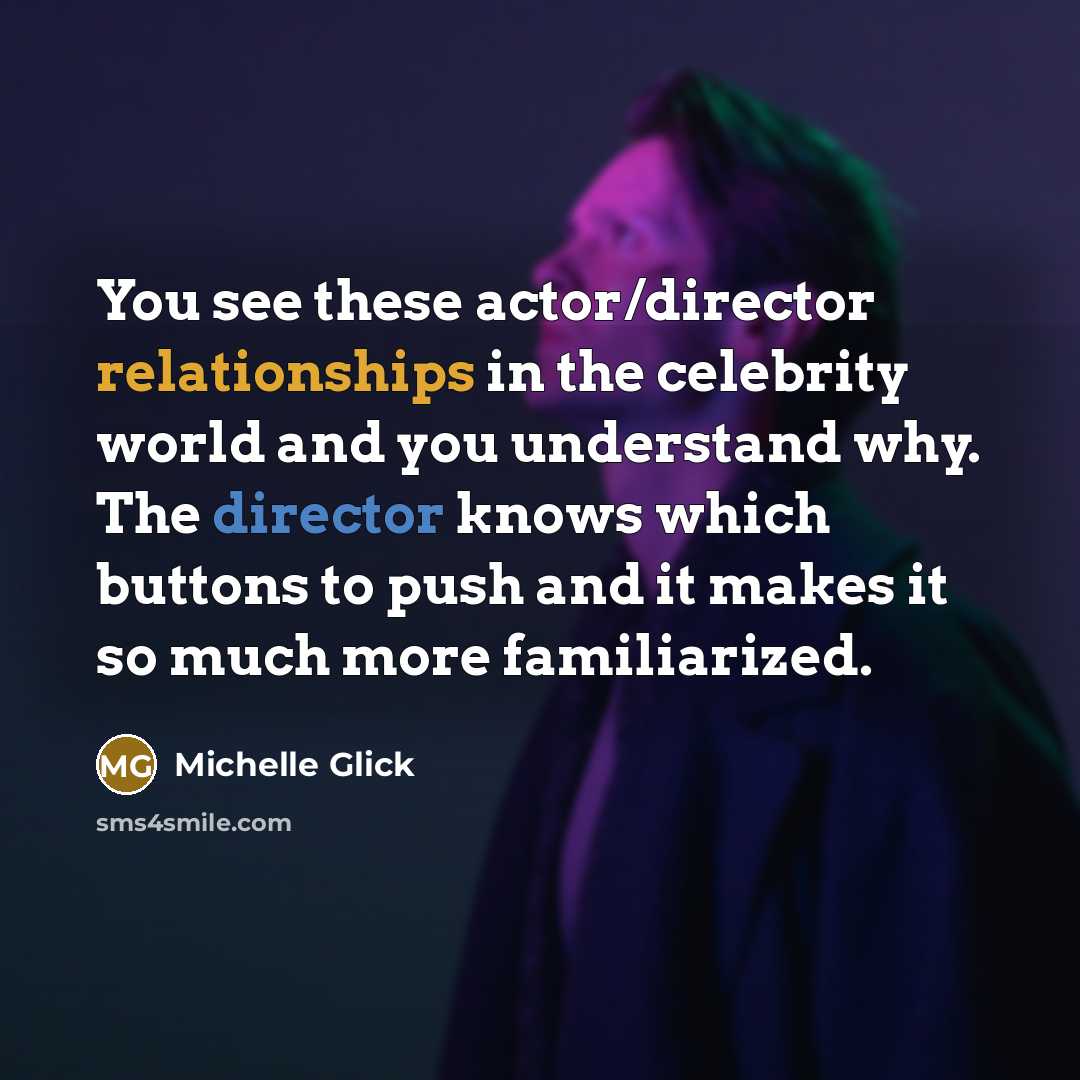 “You see these actor/director relationships in the celebrity world and you understand why. The director knows which buttons to push and it makes it so much more familiarized.” quote by Michelle Glick