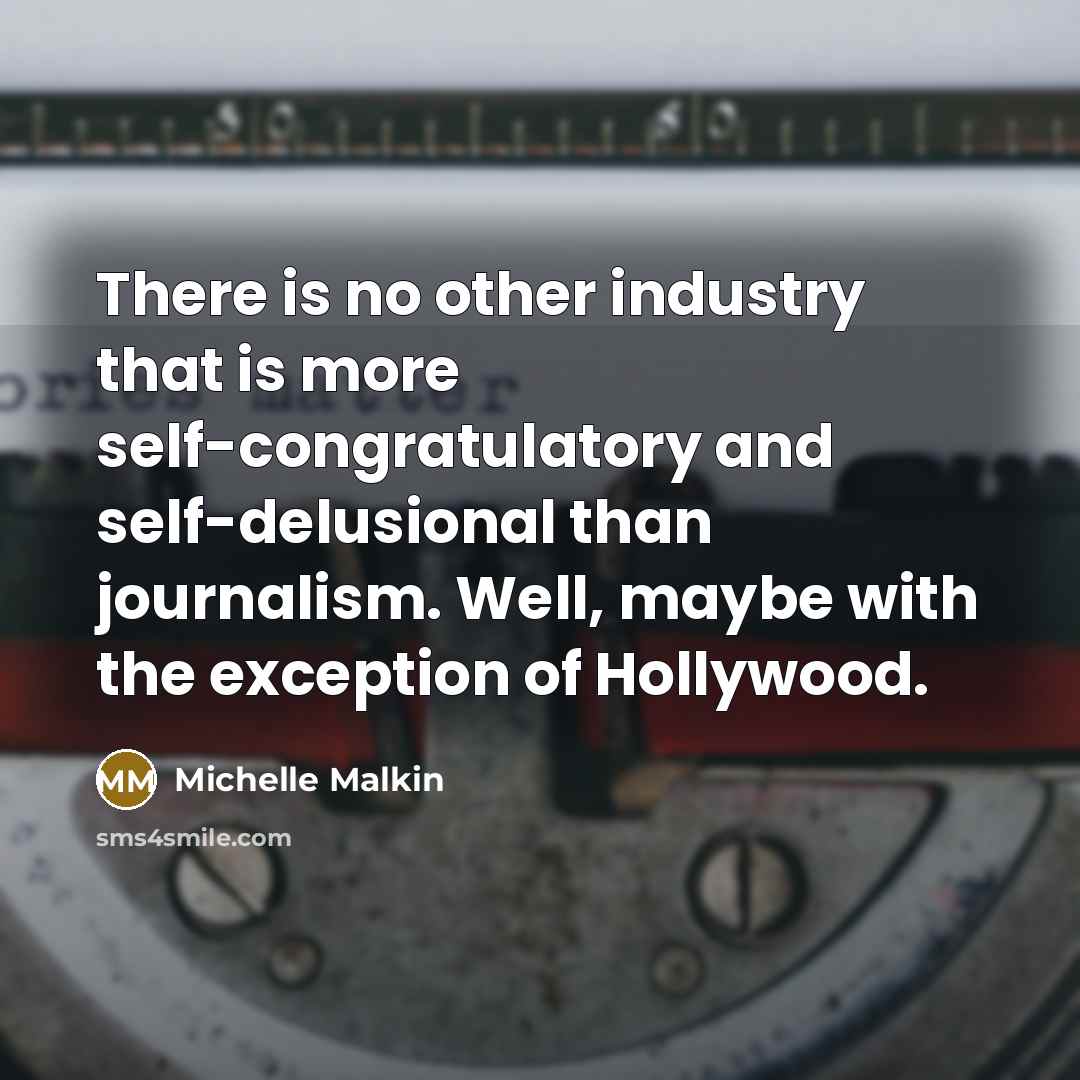 “There is no other industry that is more self-congratulatory and self-delusional than journalism. Well, maybe with the exception of Hollywood.” quote by Michelle Malkin