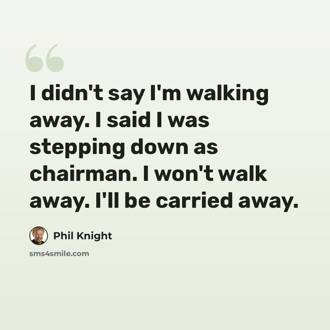 “I didn't say I'm walking away. I said I was stepping down as chairman. I won't walk away. I'll be carried away.” quote by Phil Knight