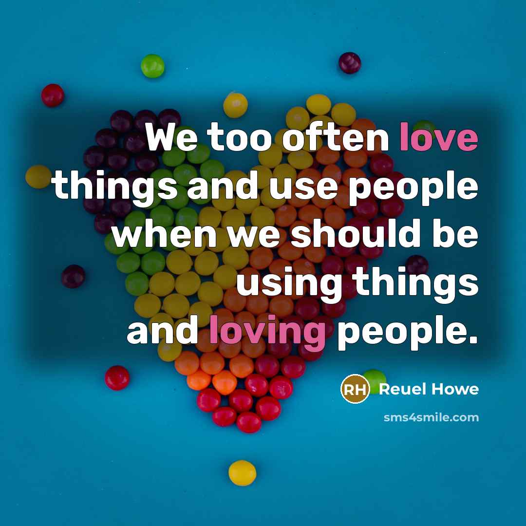 “We too often love things and use people when we should be using things and loving people.” quote by Reuel Howe