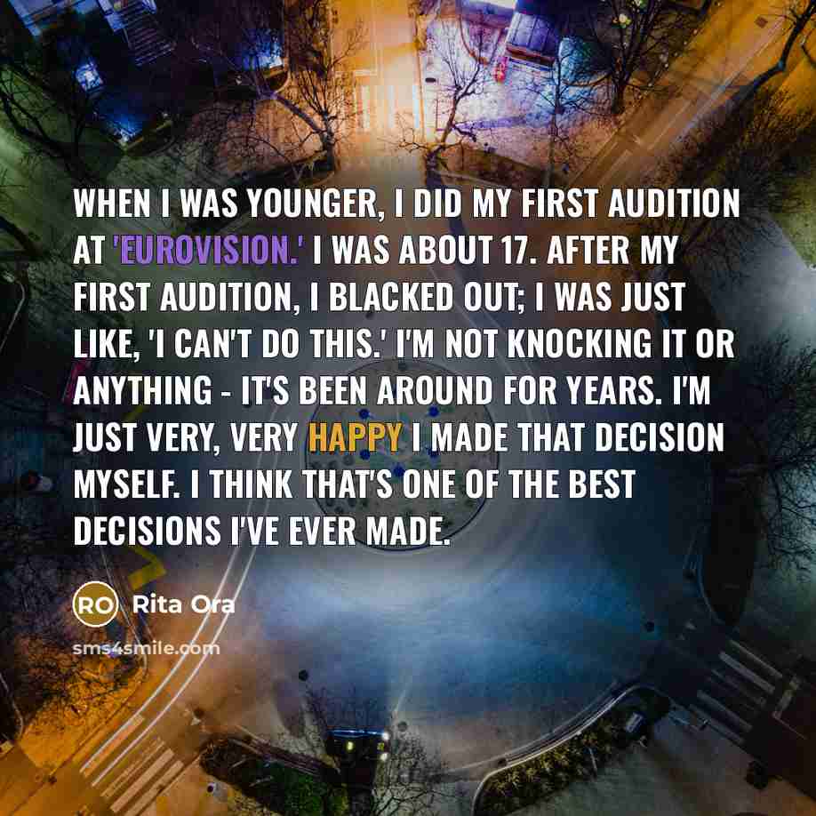 “When I was younger, I did my first audition at 'Eurovision.' I was about 17. After my first audition, I blacked out; I was just like, 'I can't do this.' I'm not knocking it or anything - it's been around for years. I'm just very, very happy I made that decision myself. I think that's one of the…” quote by Rita Ora