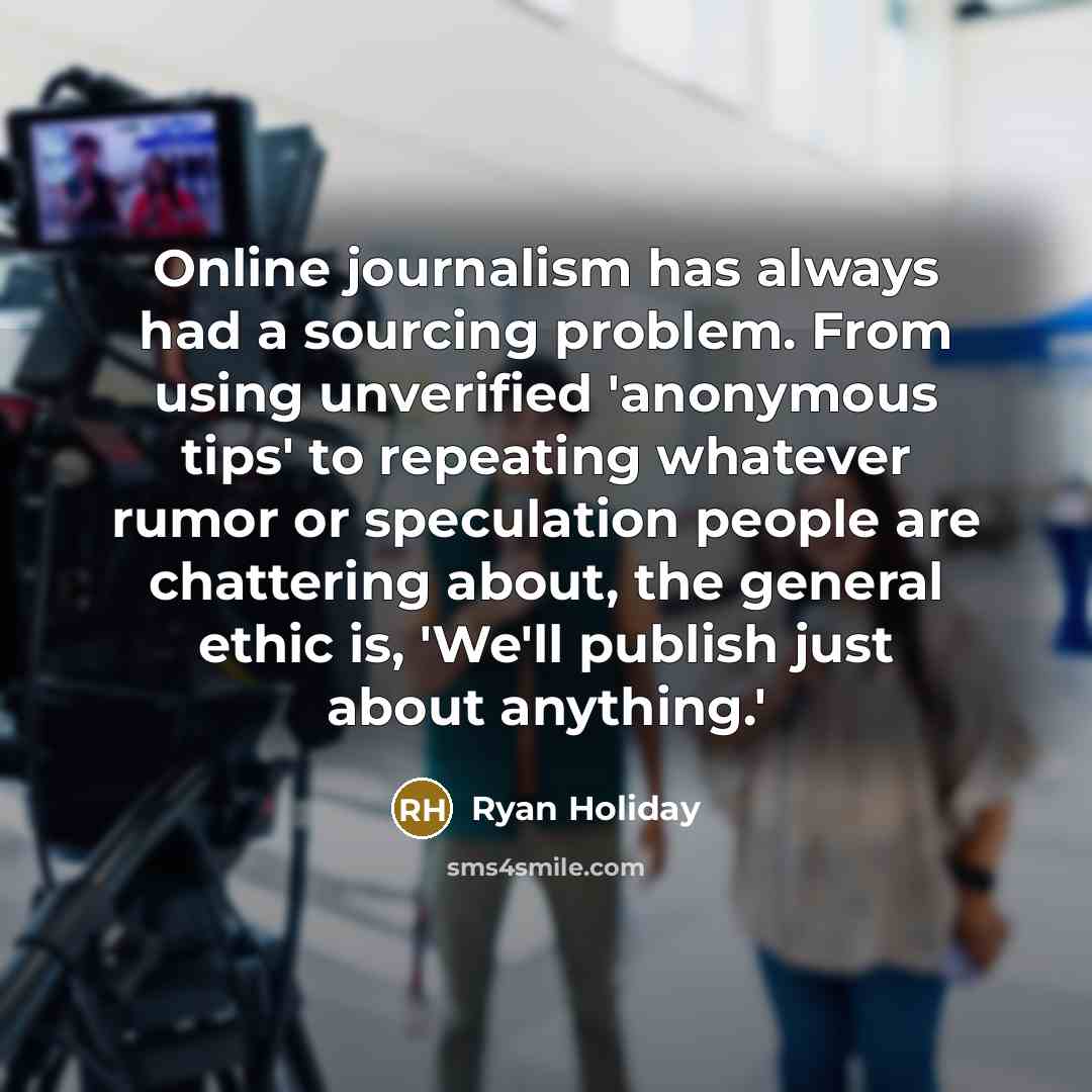 “Online journalism has always had a sourcing problem. From using unverified 'anonymous tips' to repeating whatever rumor or speculation people are chattering about, the general ethic is, 'We'll publish just about anything.'” quote by Ryan Holiday