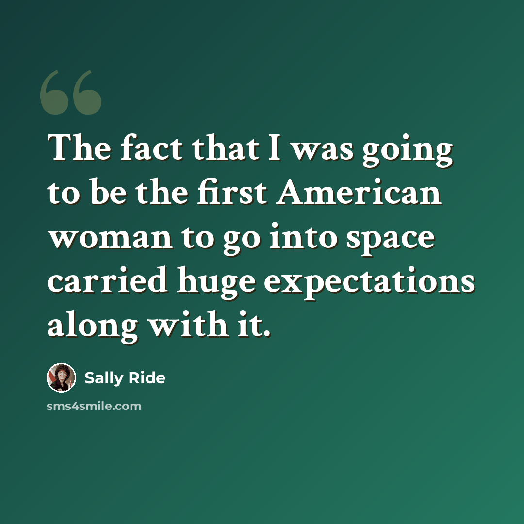 “The fact that I was going to be the first American woman to go into space carried huge expectations along with it.” quote by Sally Ride