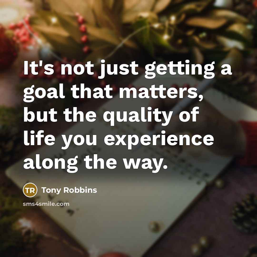 “It's not just getting a goal that matters, but the quality of life you experience along the way.” quote by Tony Robbins