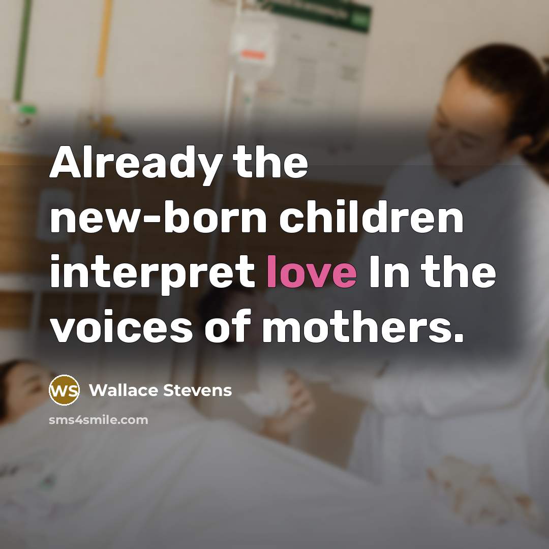 “Already the new-born children interpret love In the voices of mothers.” quote by Wallace Stevens