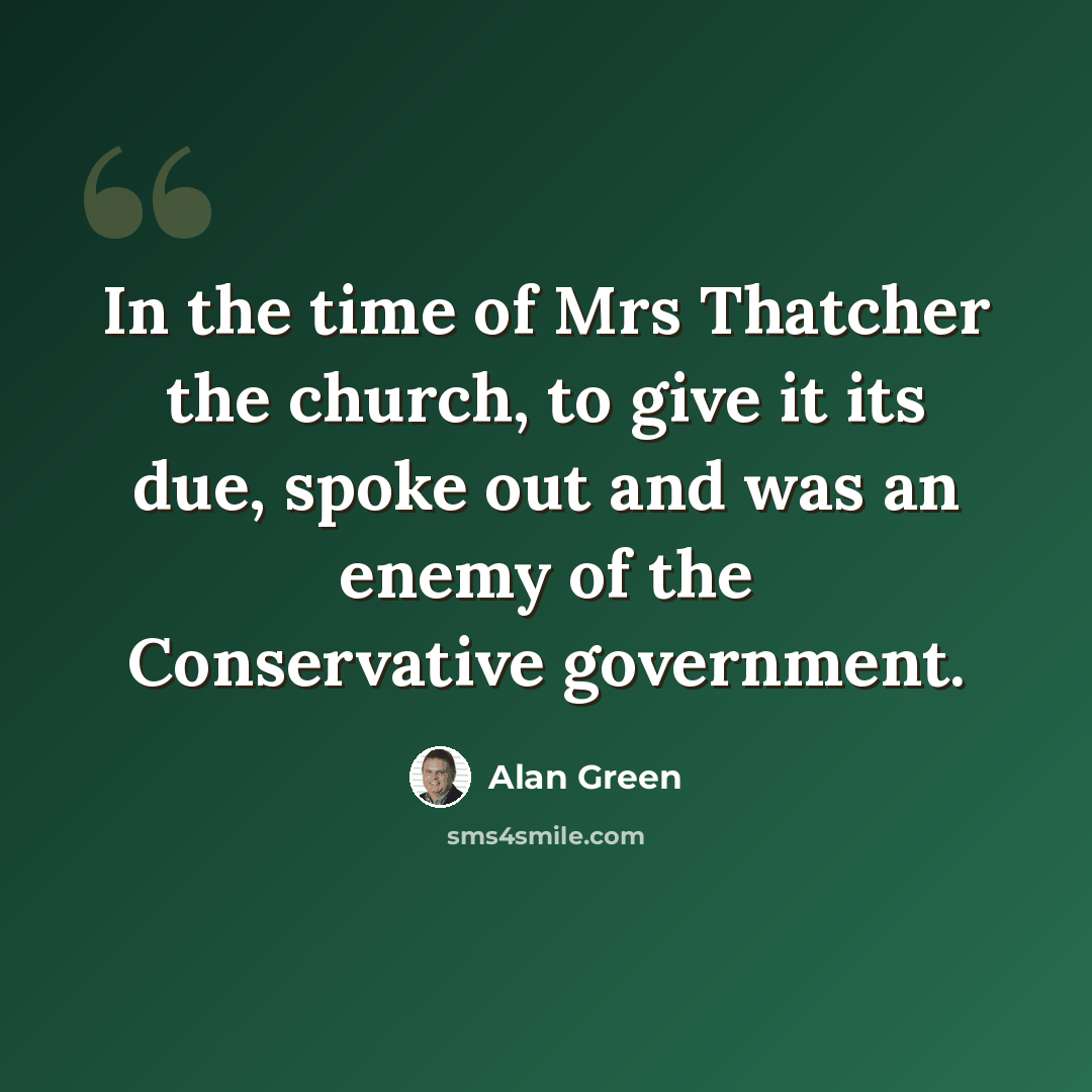 “In the time of Mrs Thatcher the church, to give it its due, spoke out and was an enemy of the Conservative government.” quote by Alan Green